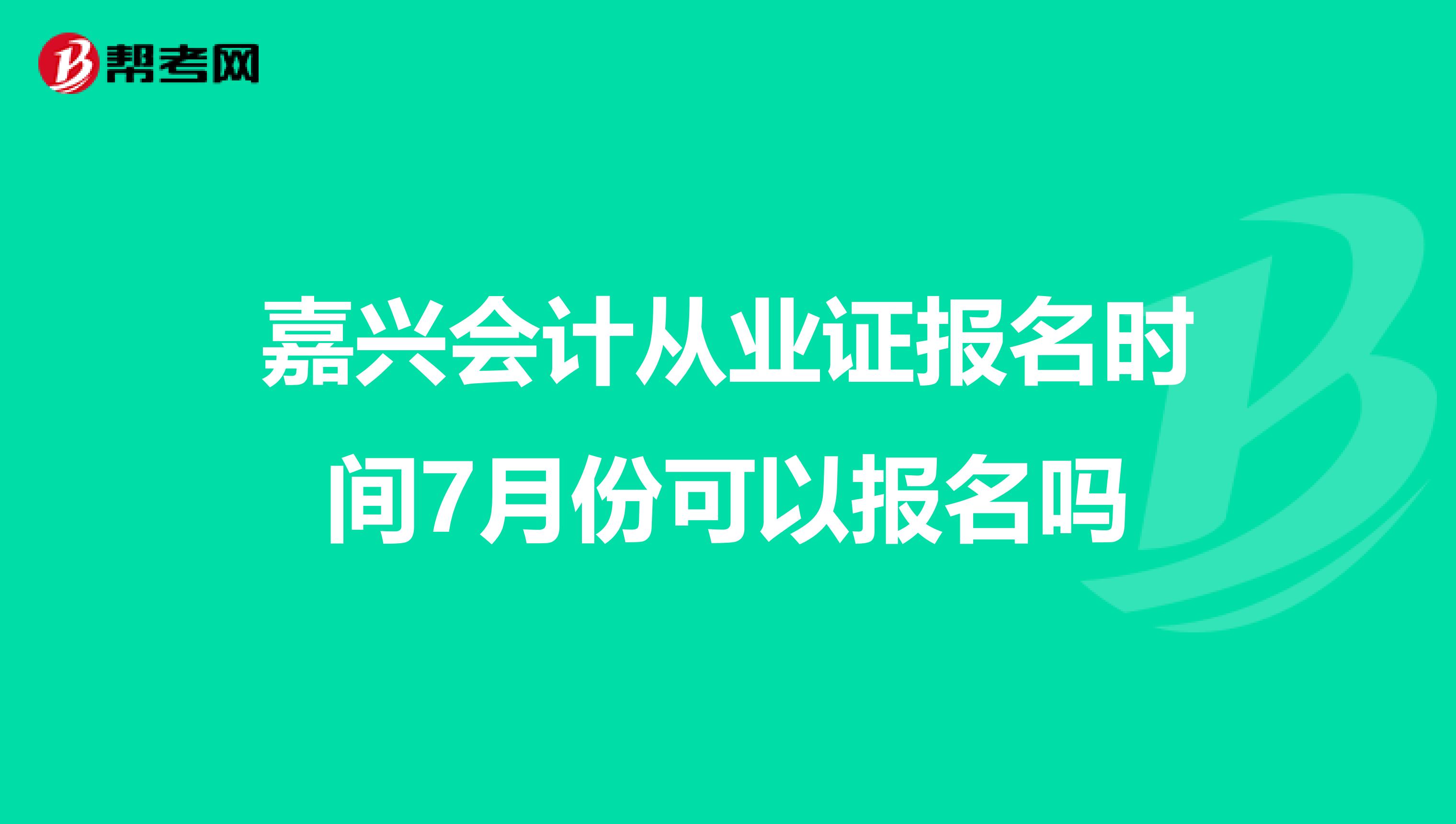 嘉兴会计从业证报名时间7月份可以报名吗