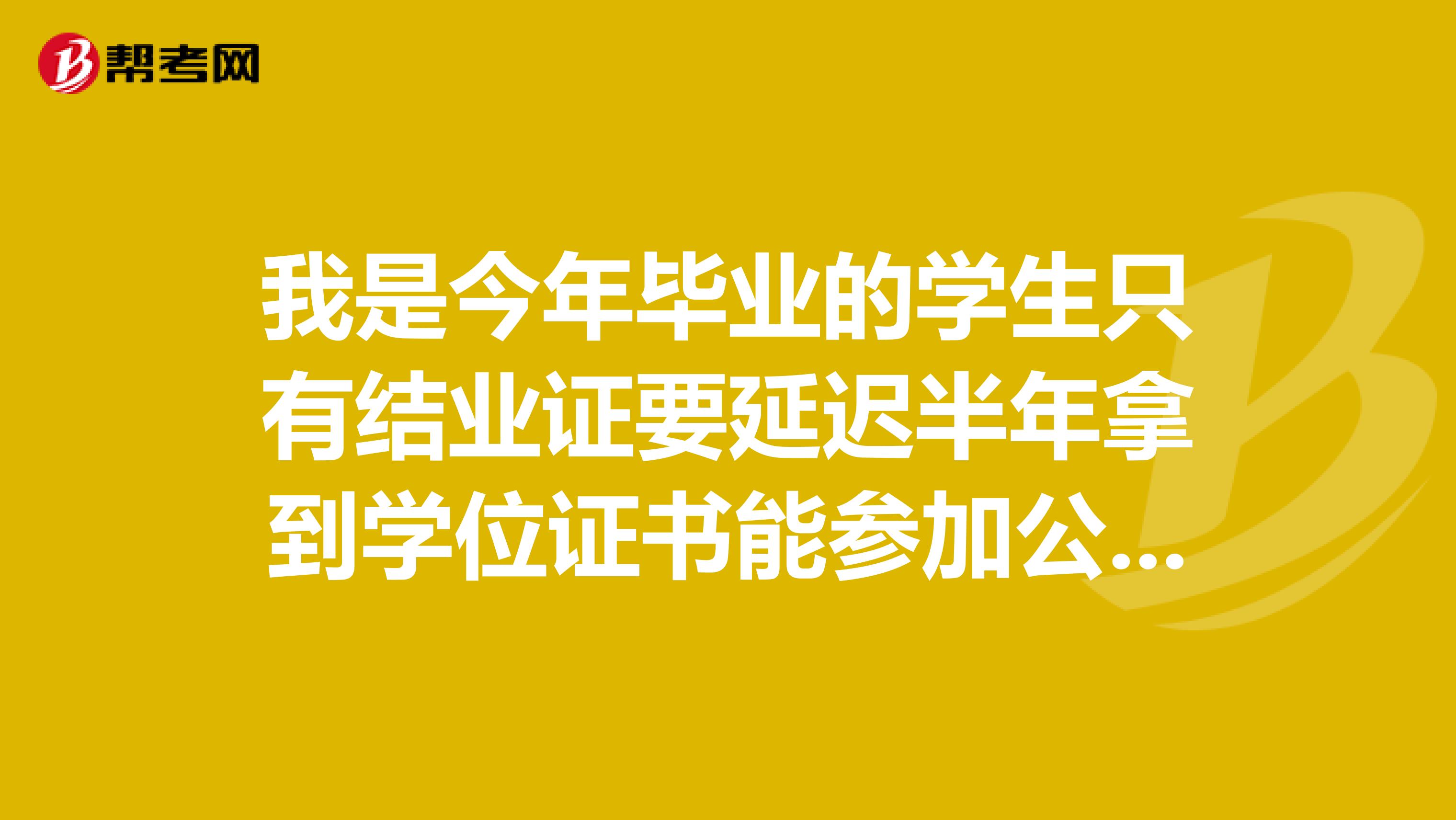 我是今年畢業(yè)的學(xué)生只有結(jié)業(yè)證要延遲半年拿到學(xué)位證書能參加公務(wù)員考試嗎