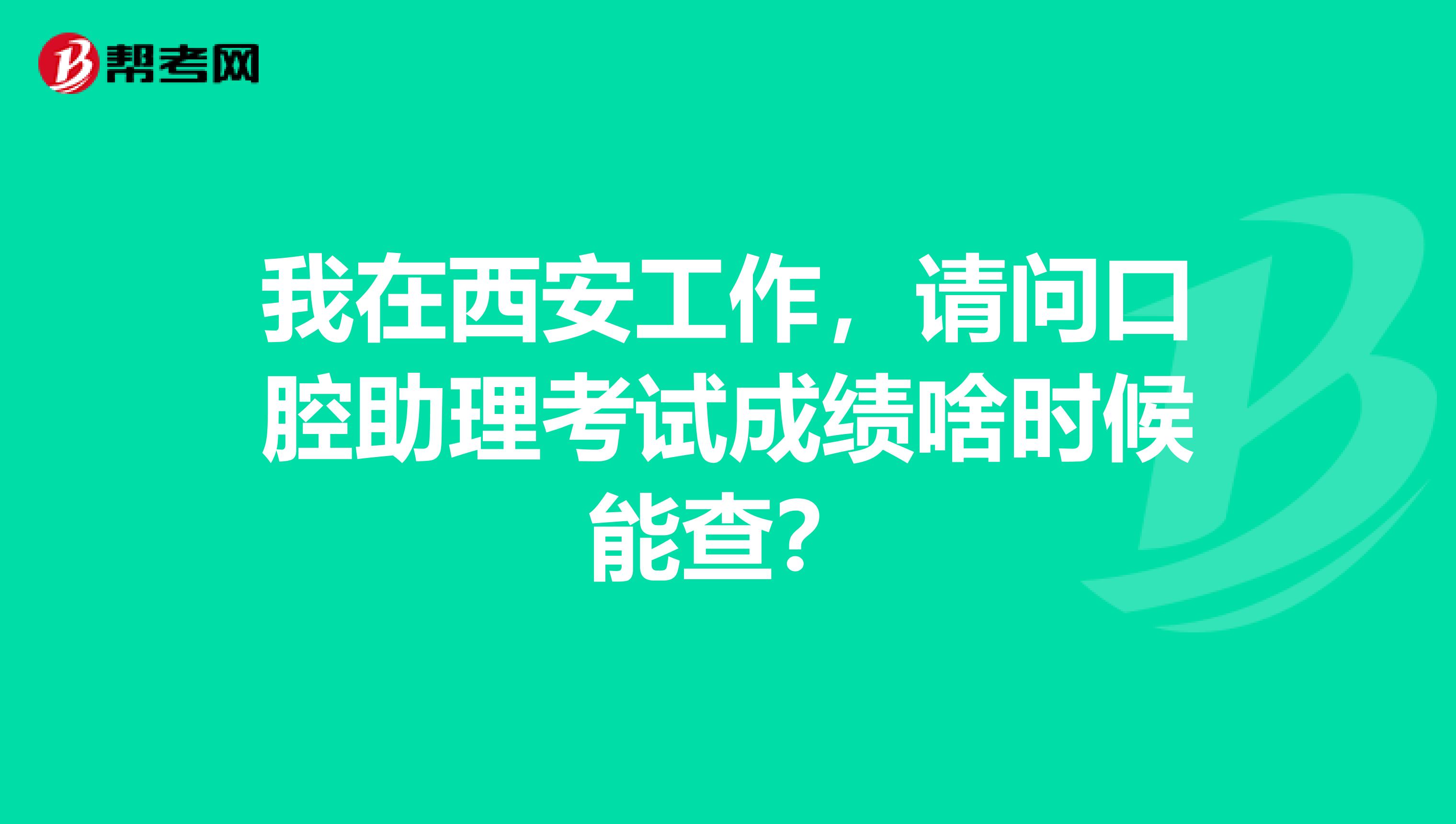 我在西安工作，请问口腔助理考试成绩啥时候能查？