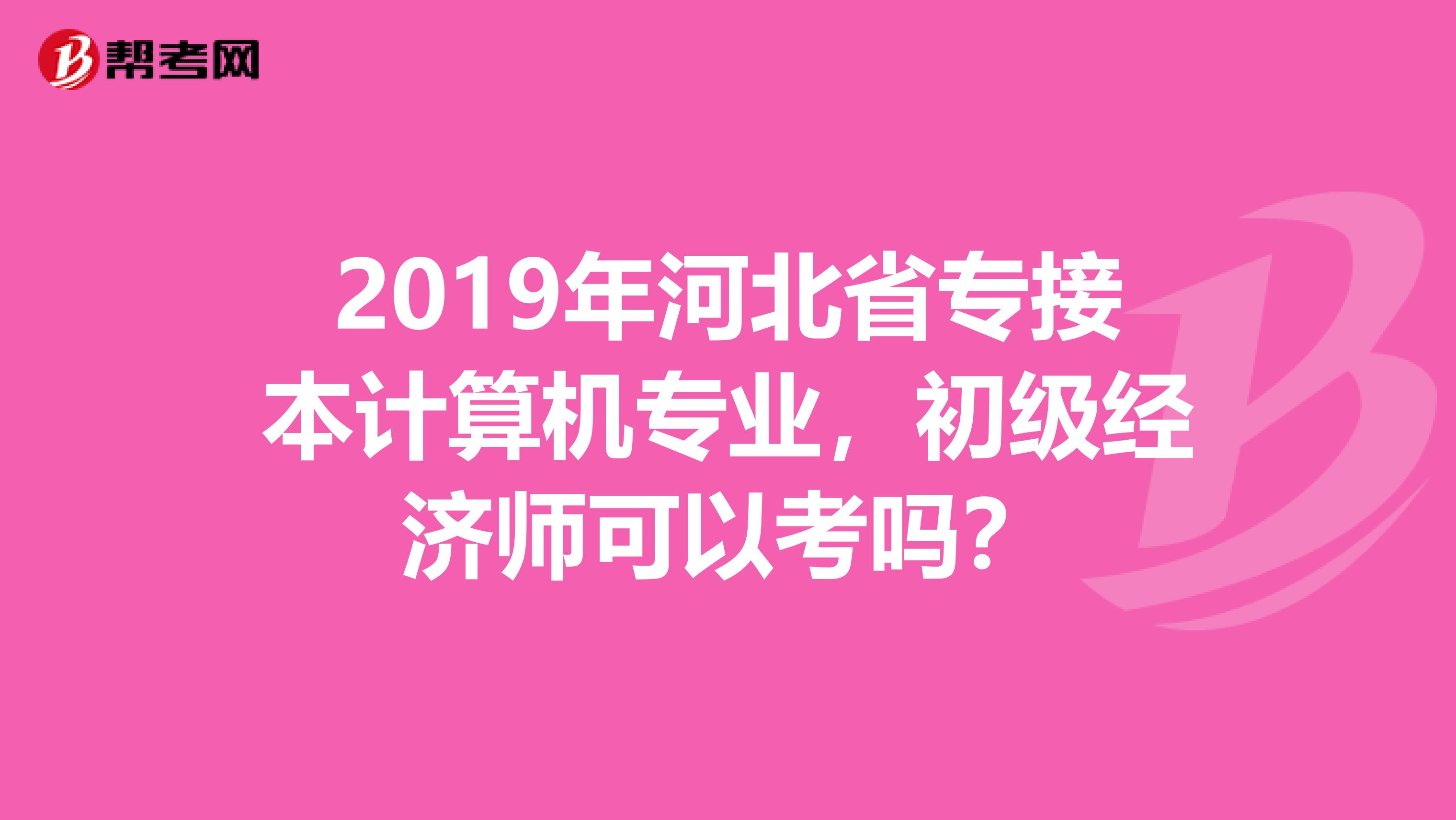 2019年河北省专接本计算机专业，初级经济师可以考吗？