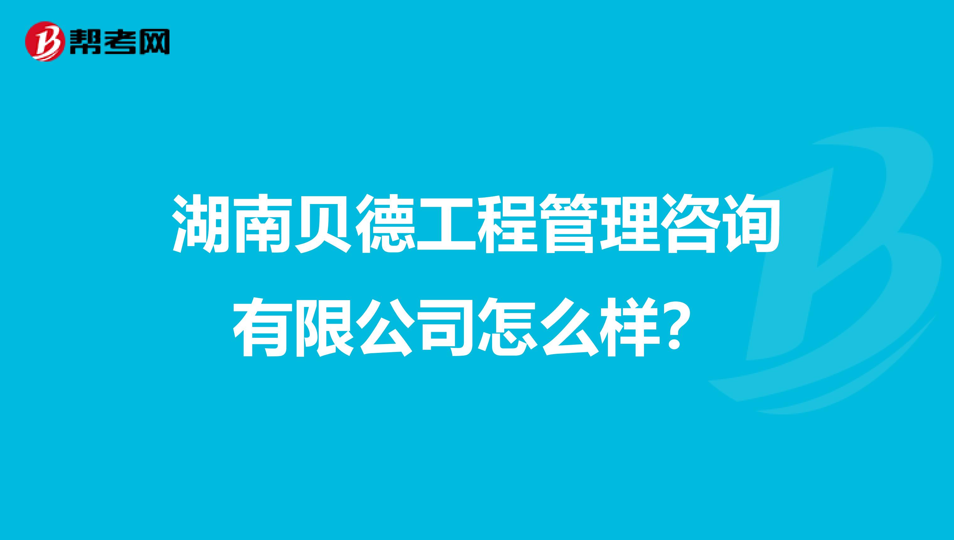 湖南贝德工程管理咨询有限公司怎么样？