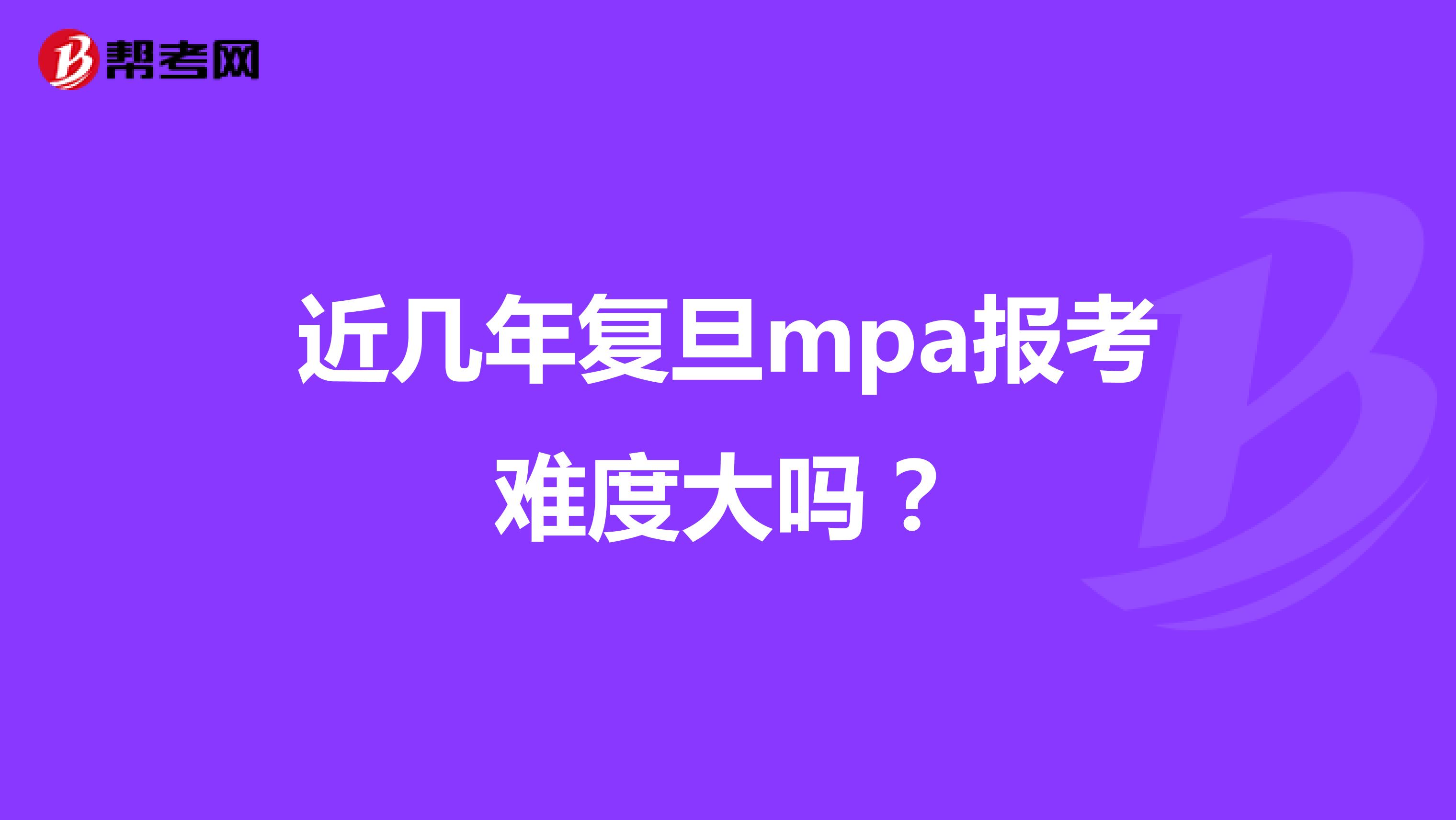 近几年复旦mpa报考难度大吗？