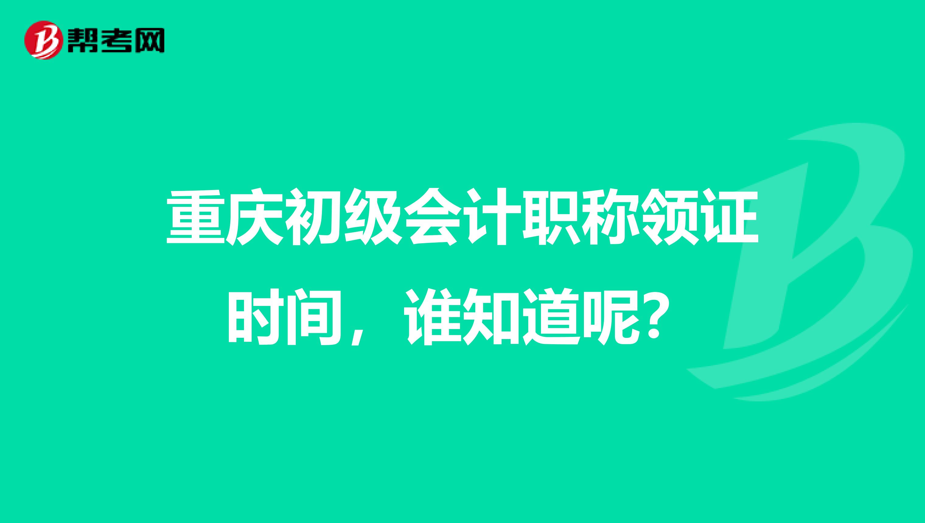 重庆初级会计职称领证时间,谁知道呢?