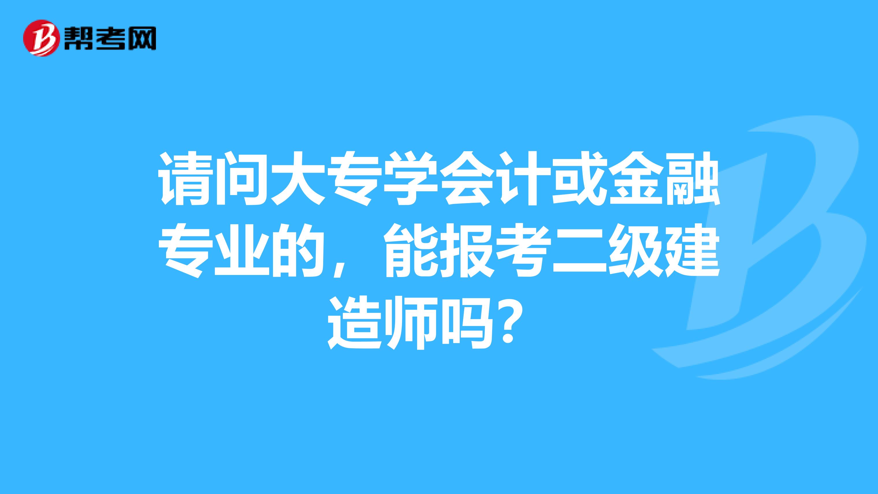 请问大专学会计或金融专业的,能报考二级建造师吗?