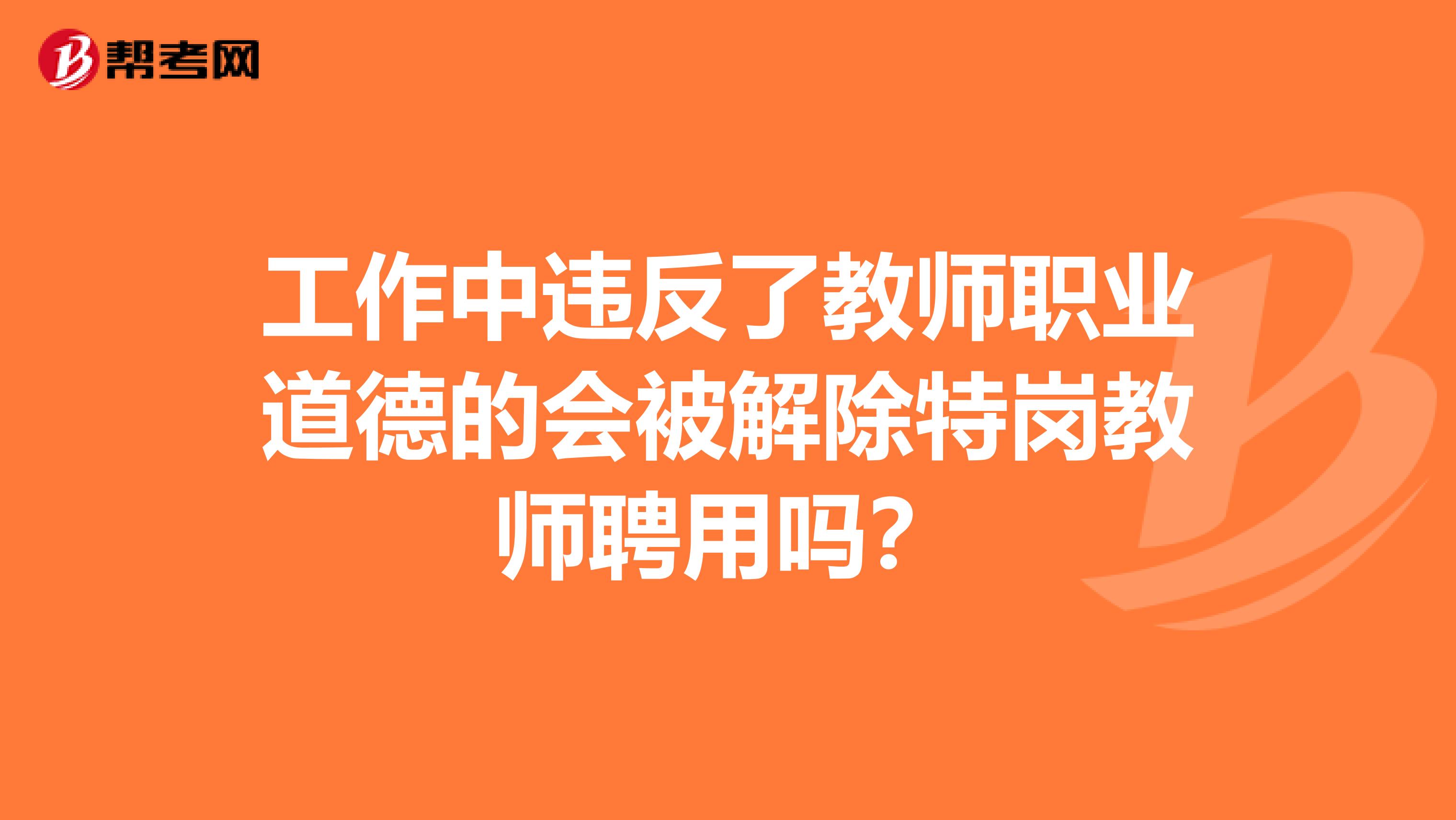 工作中违反了教师职业道德的会被解除特岗教师聘用吗?