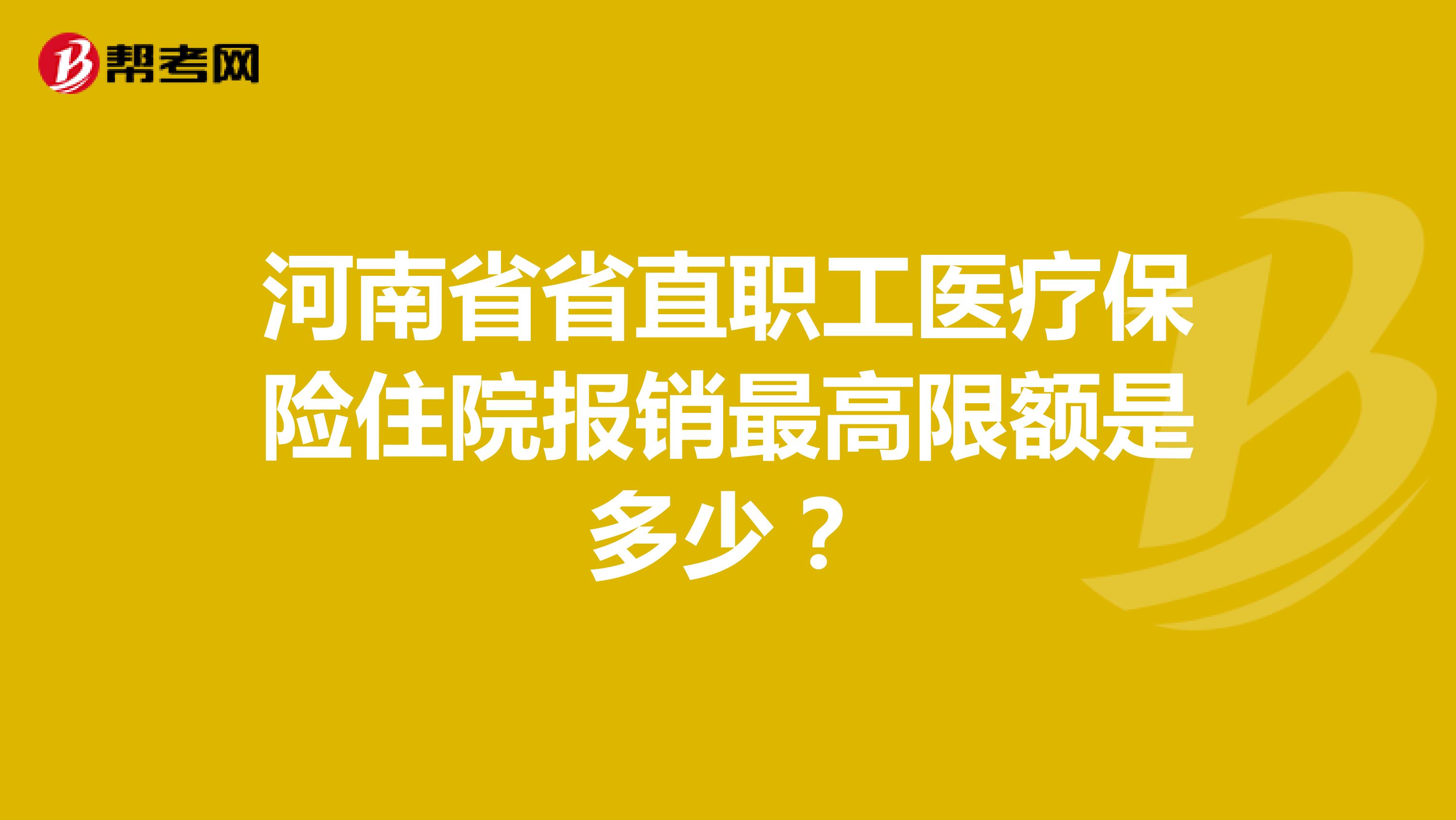 河南省省直职工医疗保险住院报销最高限额是多少?