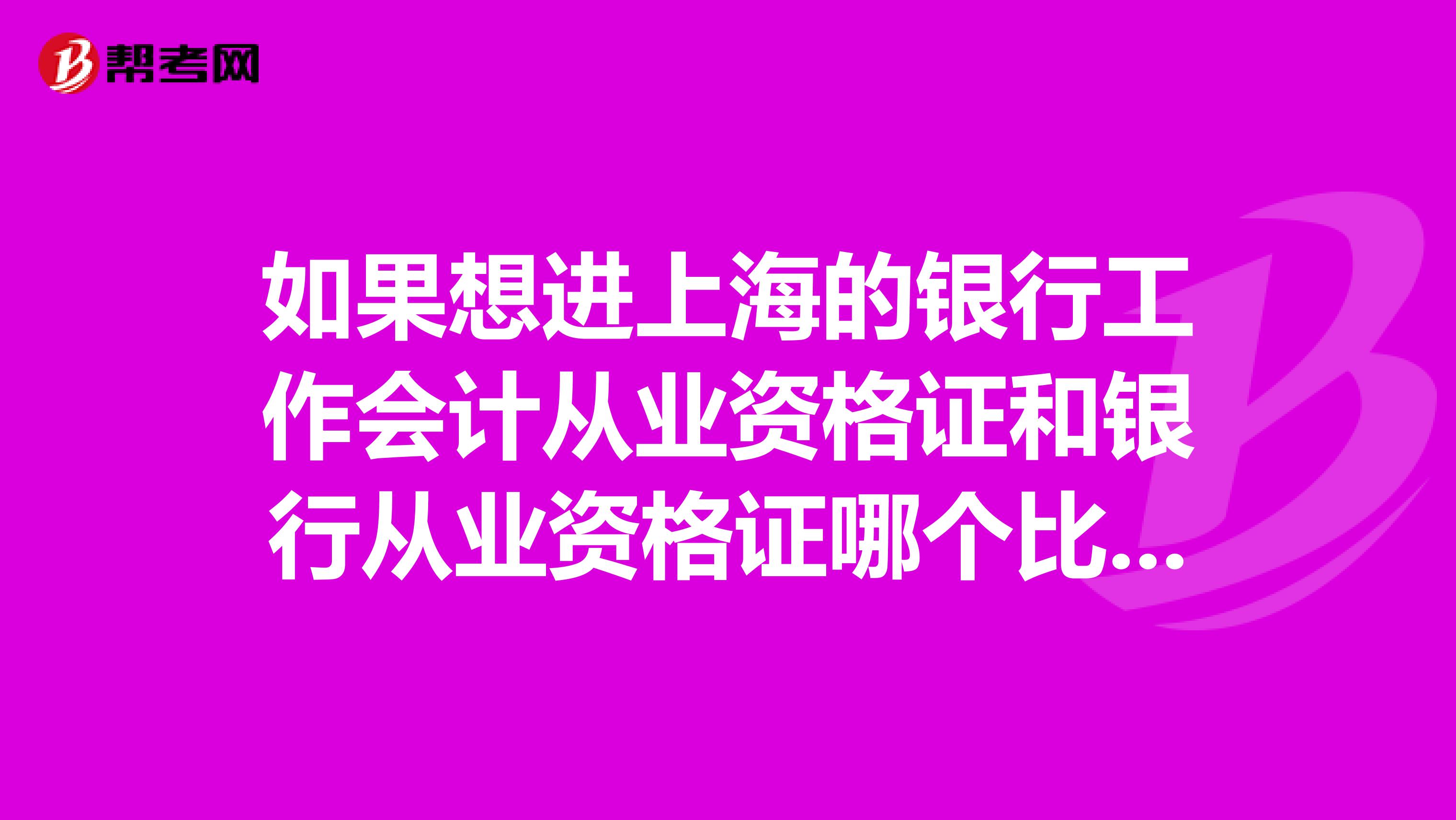 如果想进上海的银行工作会计从业资格证和银行从业资格证哪个比较好或者还有更重要的证可以考