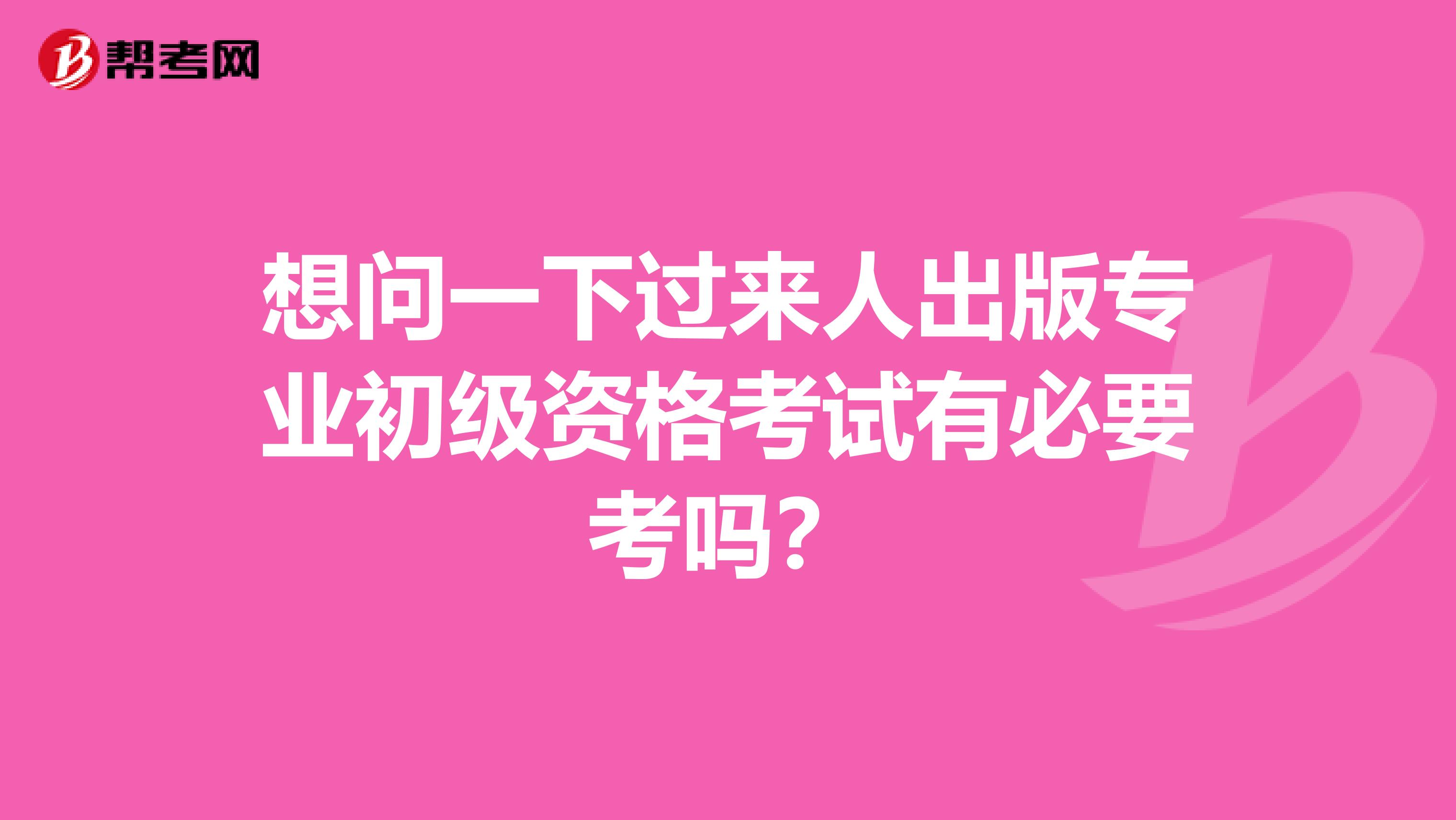 想问一下过来人出版专业初级资格考试有必要考吗？