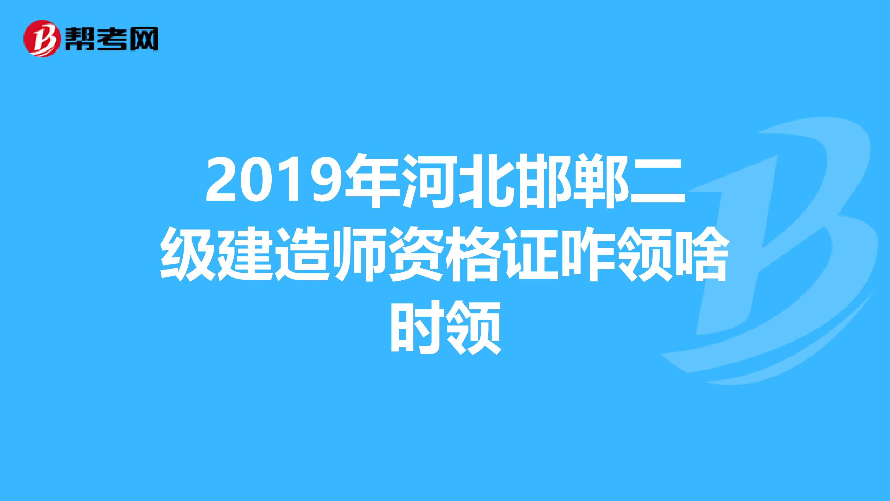 2019年河北邯郸二级建造师资格证咋领啥时领