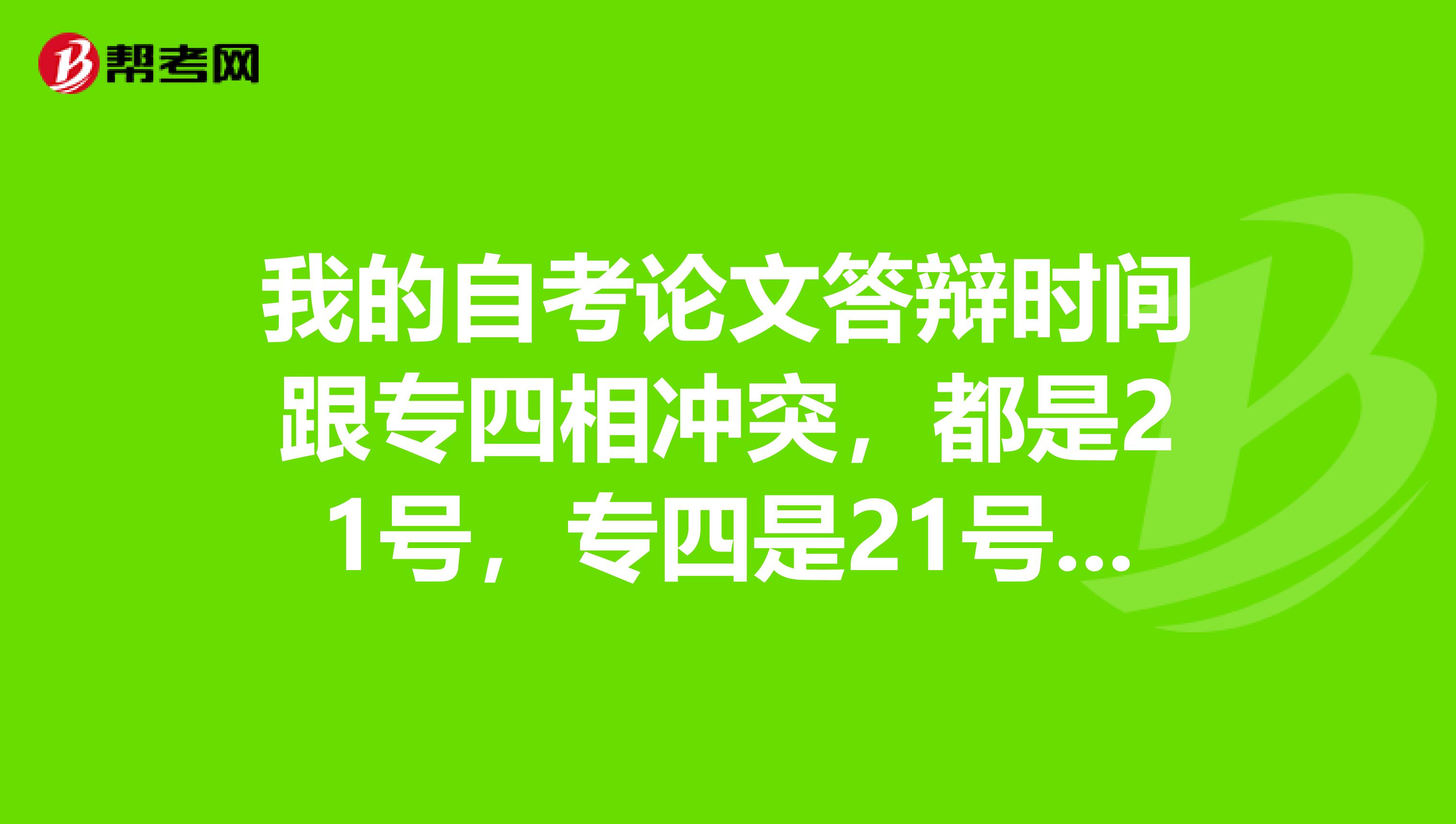 我的自考论文答辩时间跟专四相冲突,都是21号,专四是21号上午,答辩还没确定上午还是下午。