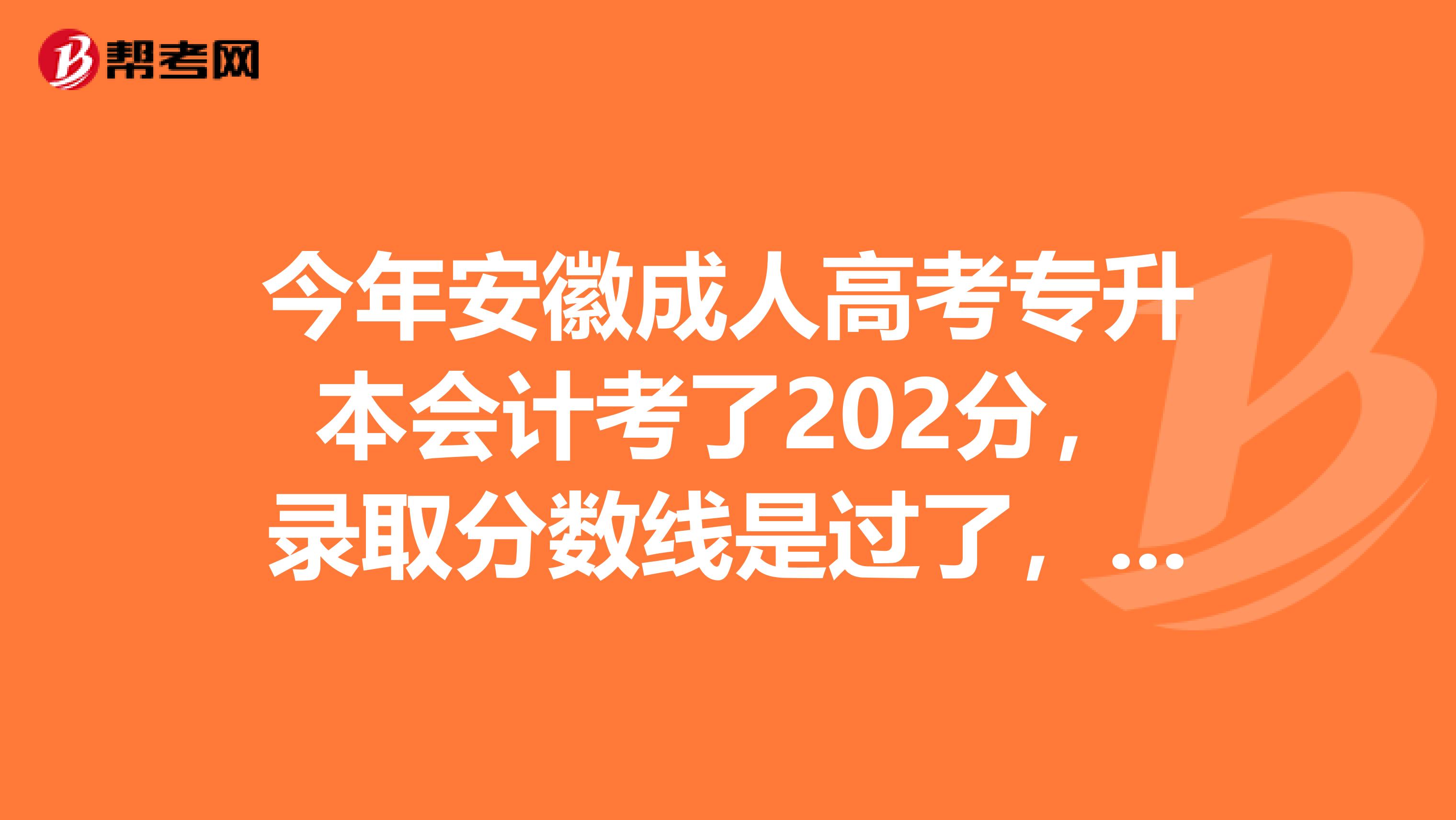 今年安徽成人高考专升本会计考了202分,录取分数线是过了,但是安徽大学是择优录取,不知道我这个分数能不上,麻烦各位过来的哥哥姐姐们给点指点吧