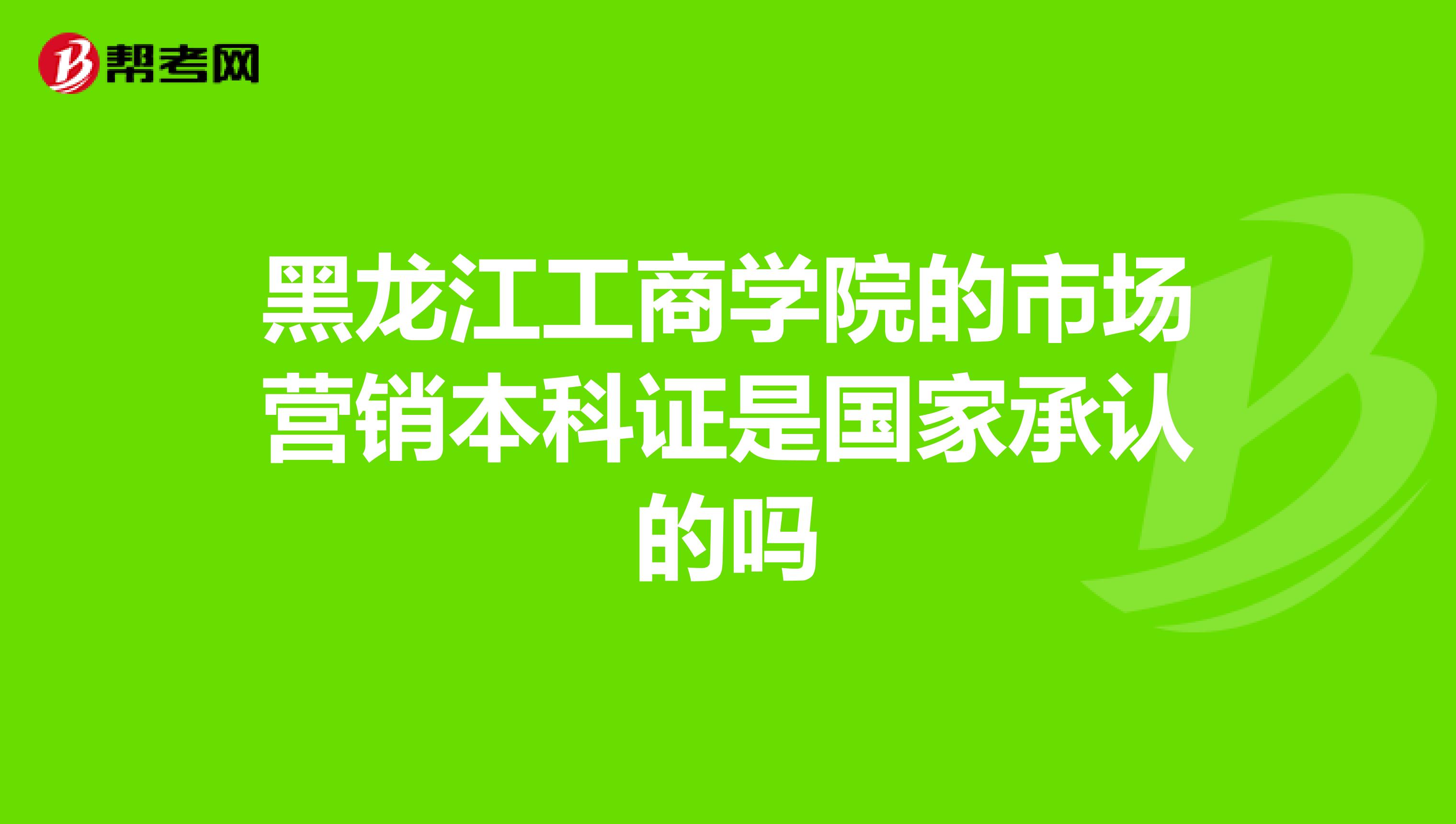 黑龙江工商学院的市场营销本科证是国家承认的吗