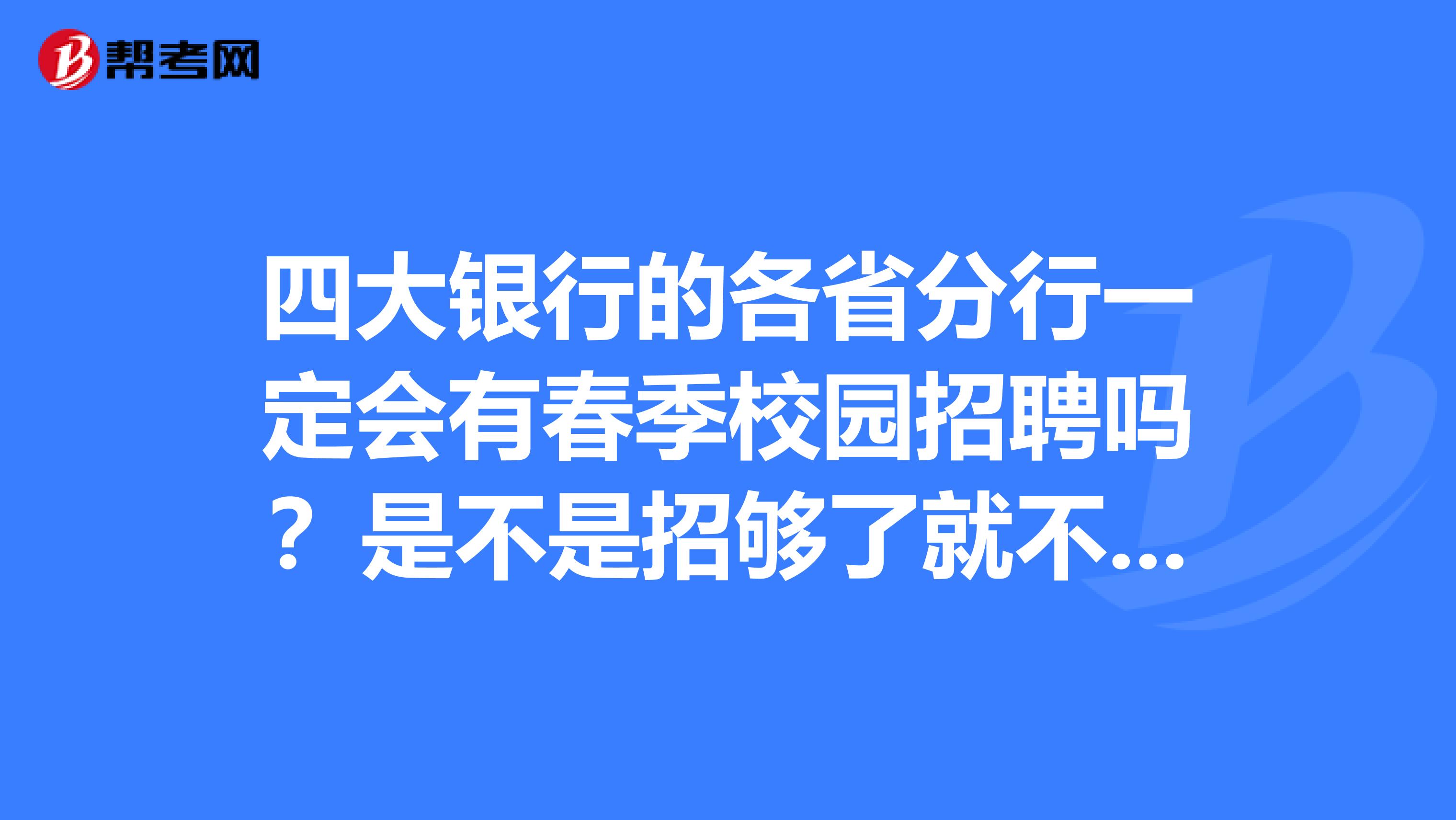 四大银行的各省分行一定会有春季校园招聘吗?是不是招够了就不会再招了吧?