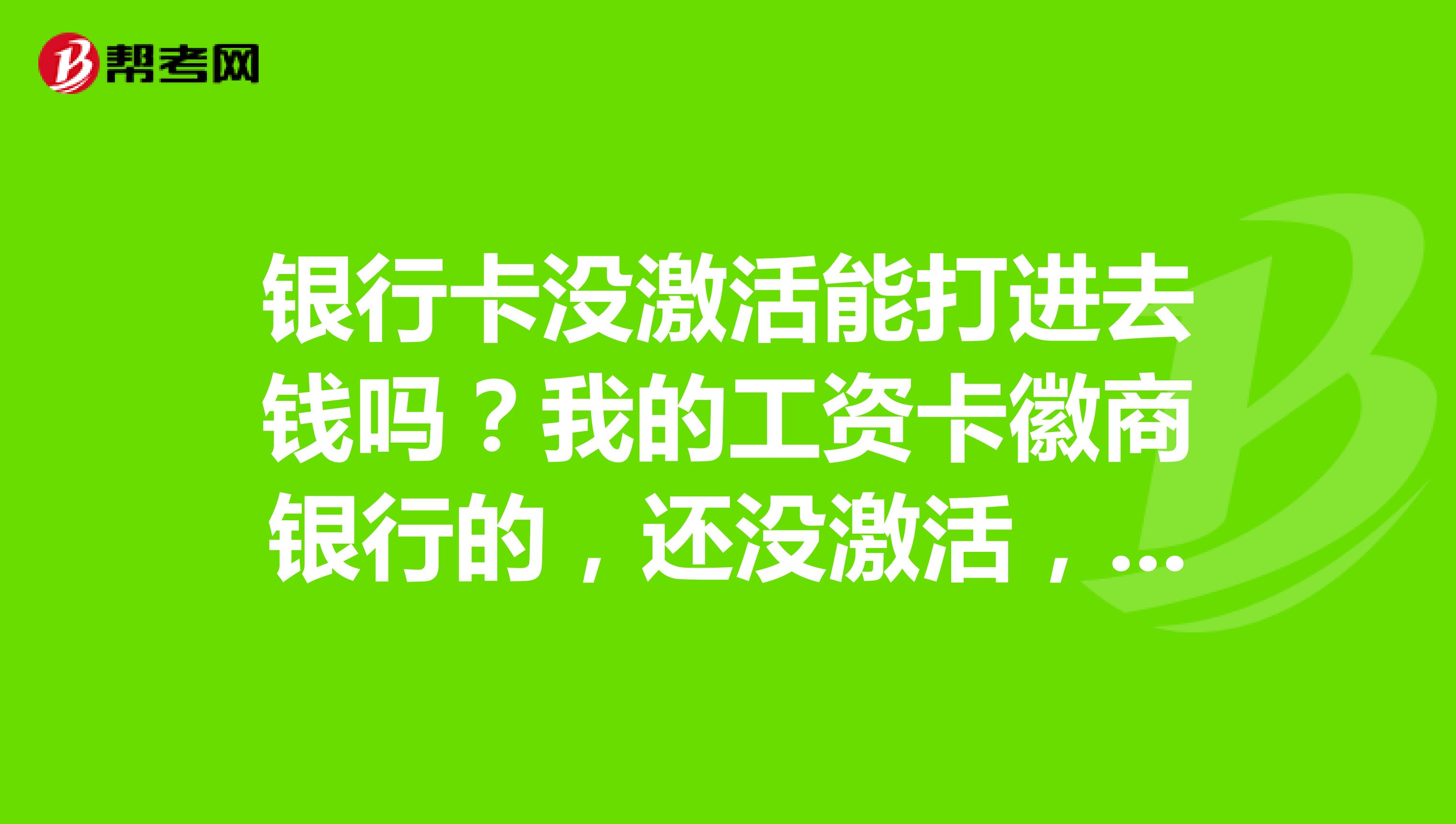 银行卡没激活能打进去钱吗?我的工资卡徽商银行的,还没激活,工资是已经到卡上了吧?