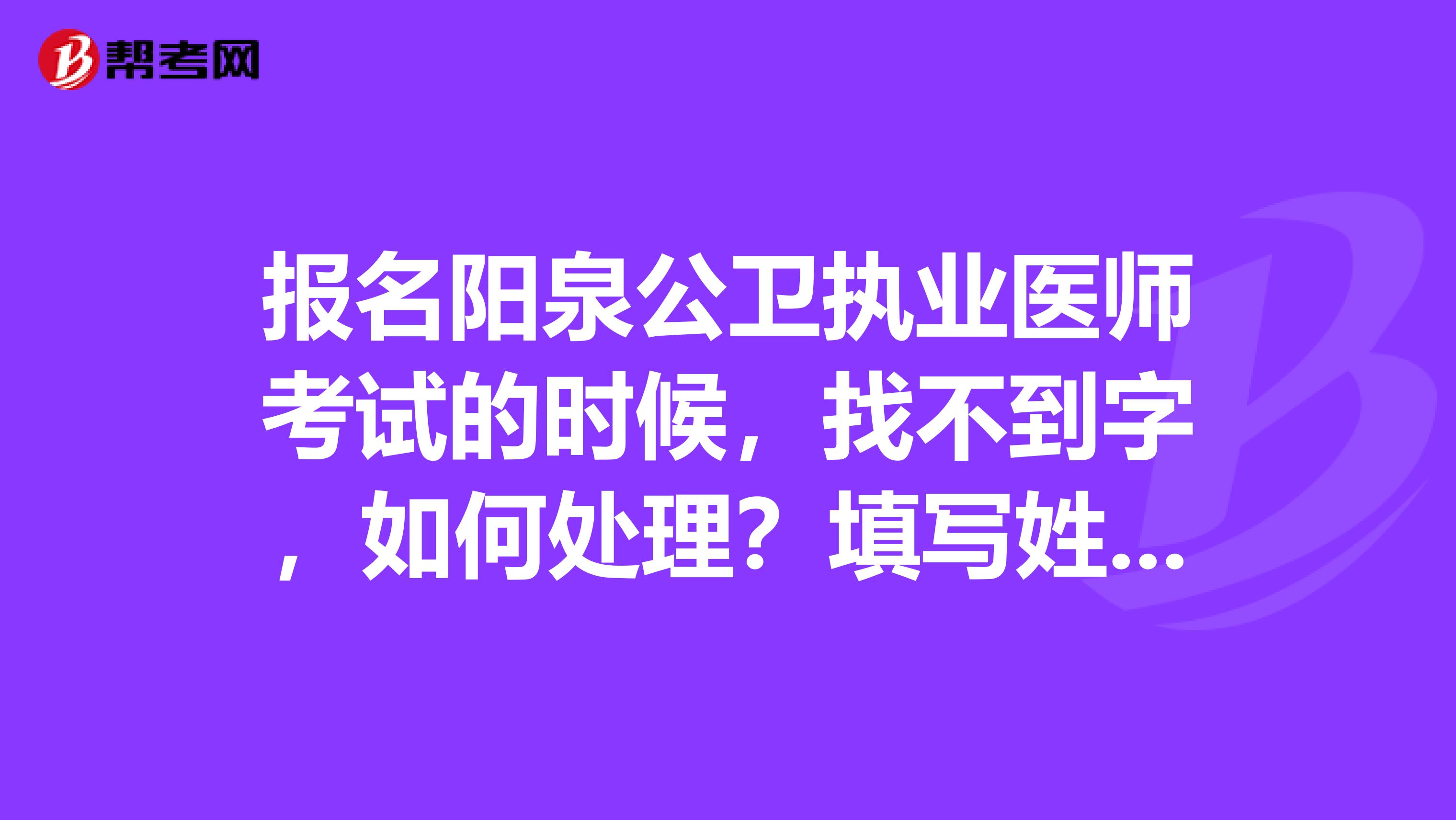 报名阳泉公卫执业医师考试的时候,找不到字,如何处理?填写姓名还应注意什么?
