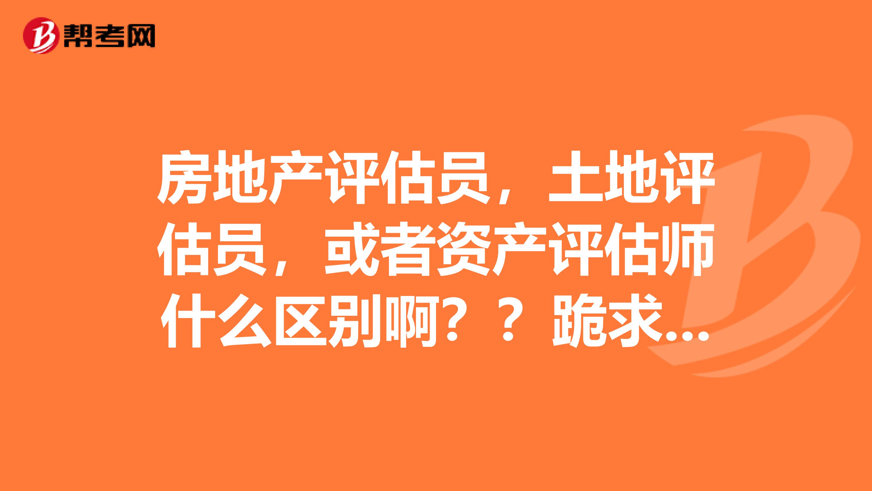 房地产评估员,土地评估员,或者资产评估师什么区别啊??跪求解答!
