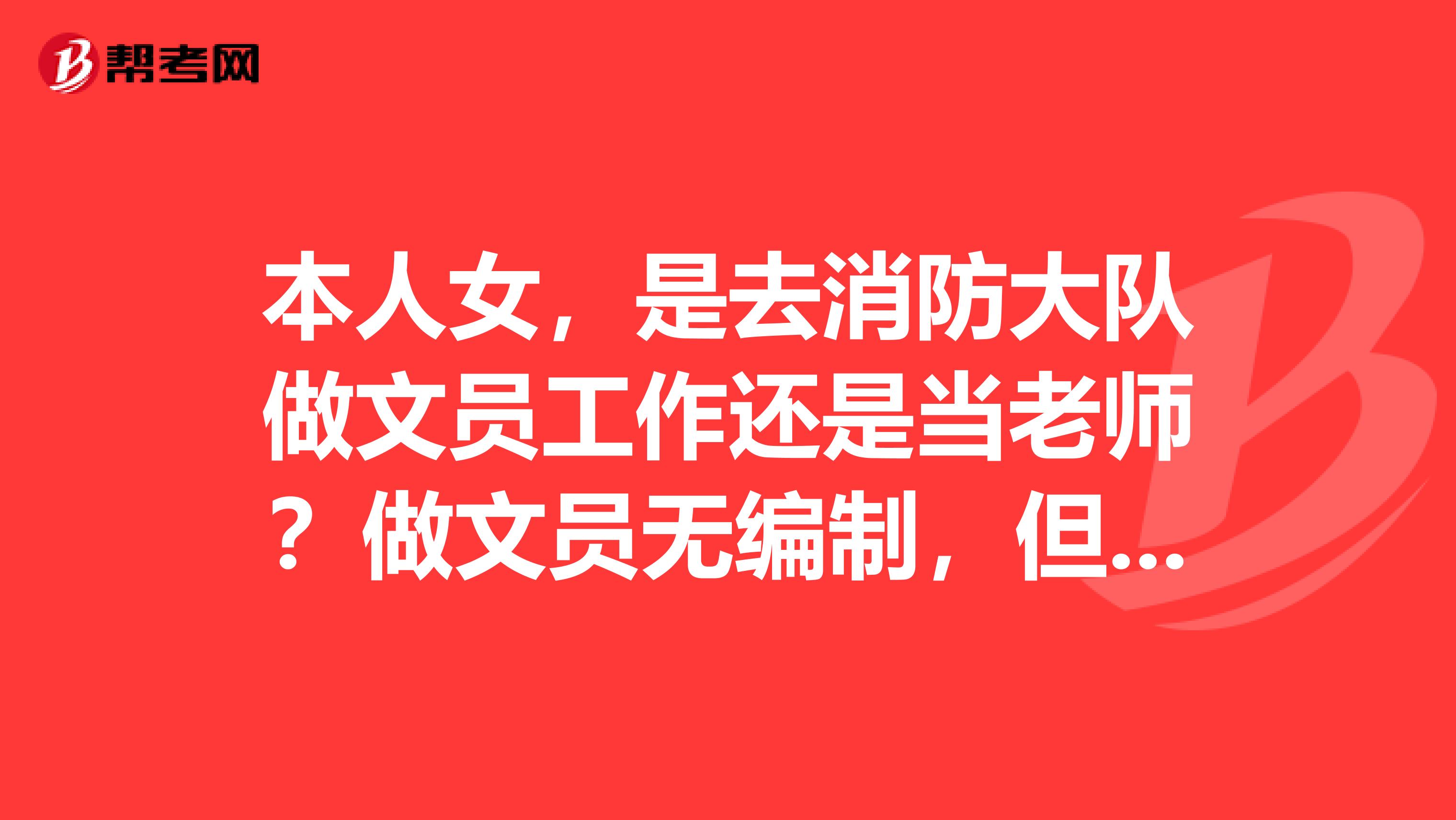 本人女，是去消防大队做文员工作还是当老师？做文员无编制，但与在编人员享受同等福利待遇，当老师工资就