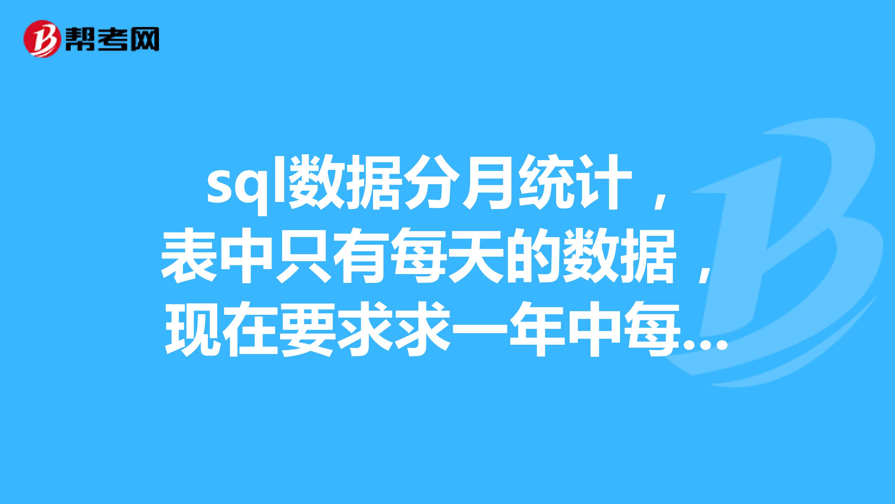 sql数据分月统计，表中只有每天的数据，现在要求求一年中每个月的统计数据一条sql