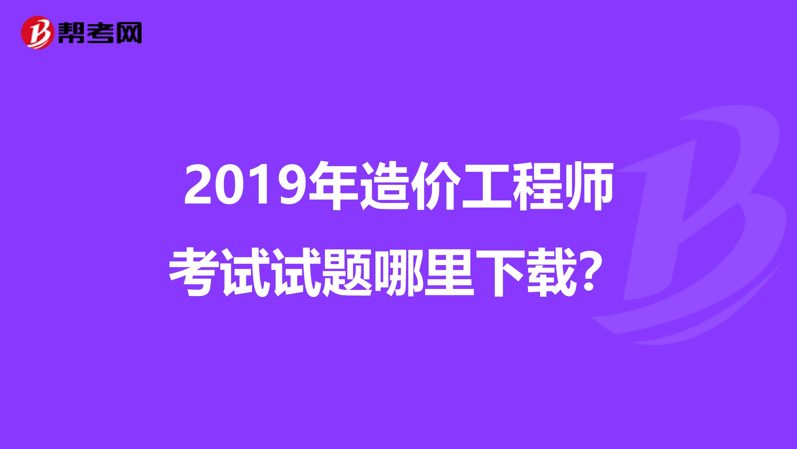 2019年造价工程师考试试题哪里下载？