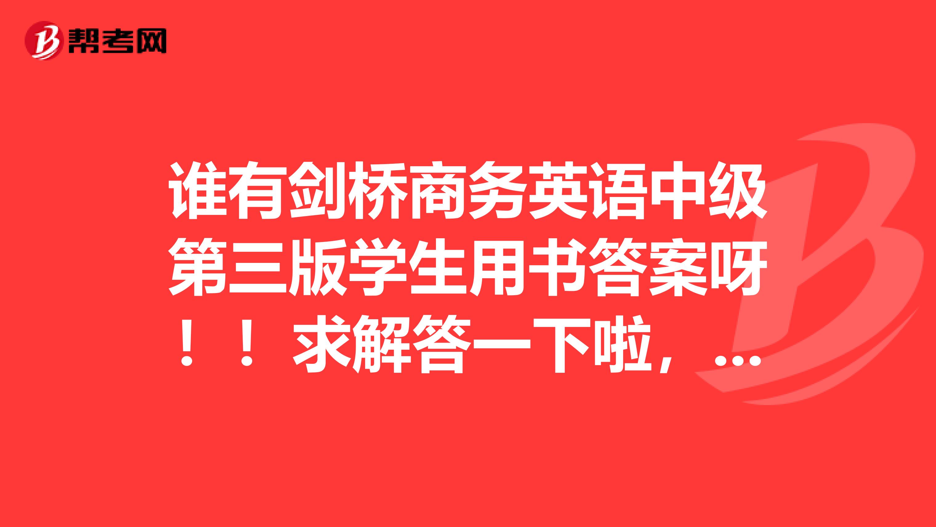 谁有剑桥商务英语中级第三版学生用书答案呀!!求解答一下啦,谢谢谢谢!!
