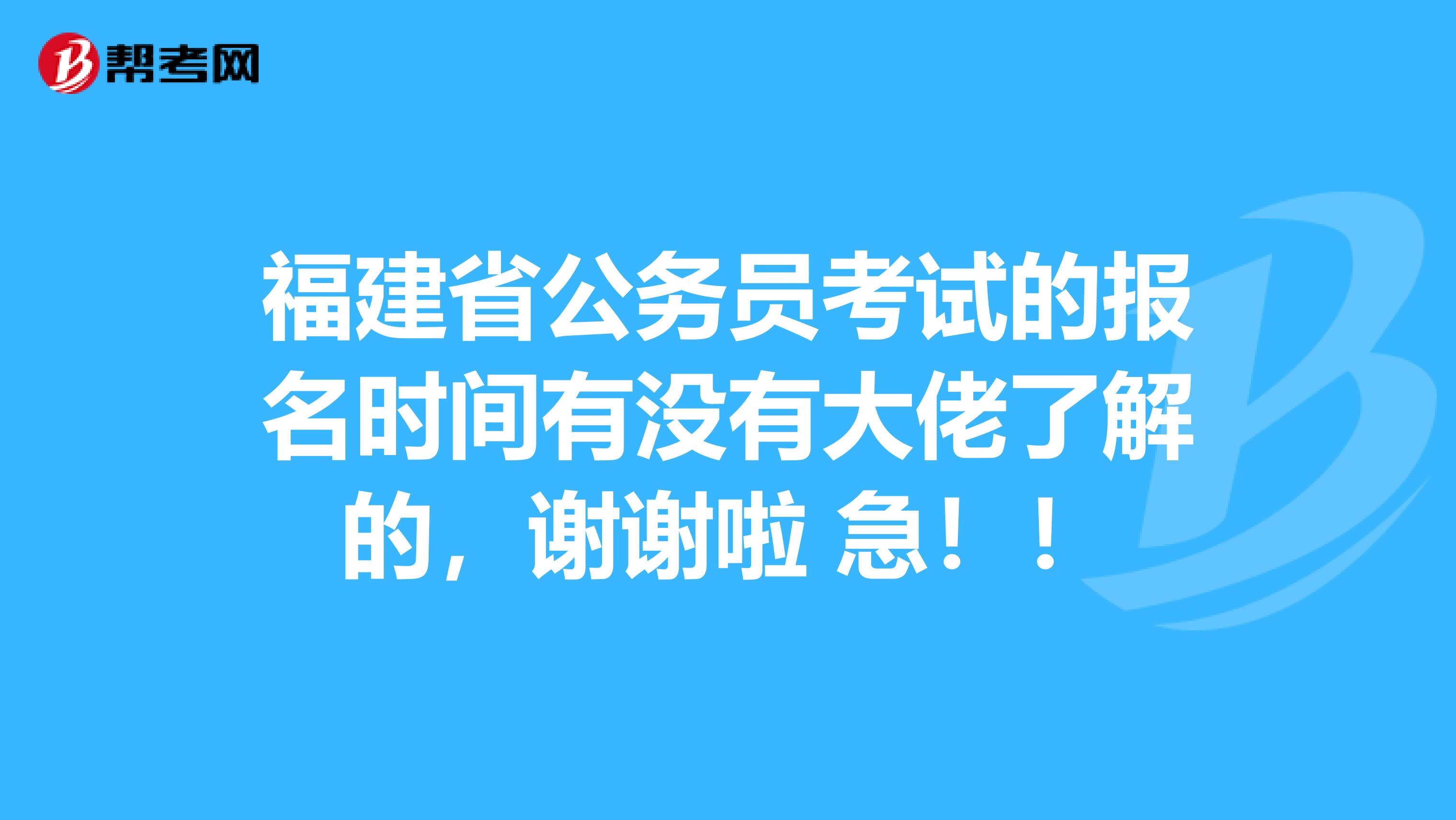 福建省公务员考试的报名时间有没有大佬了解的，谢谢啦 急！！