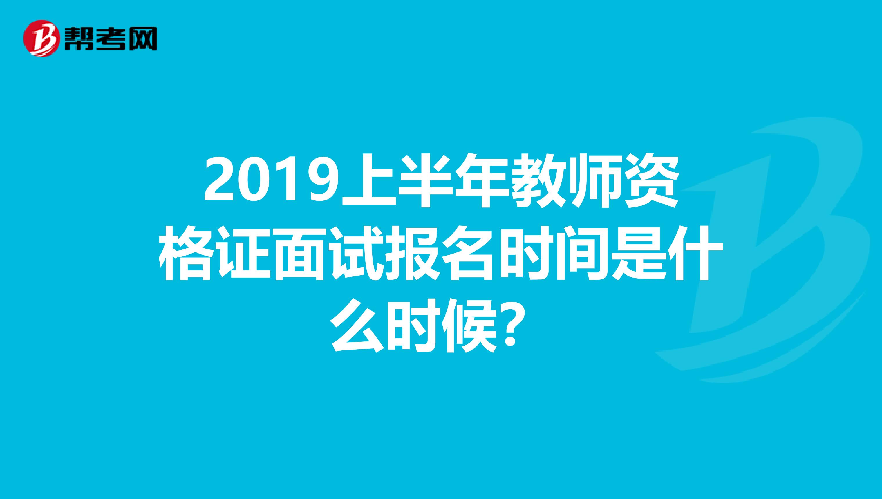 2019上半年教师资格证面试报名时间是什么时候？