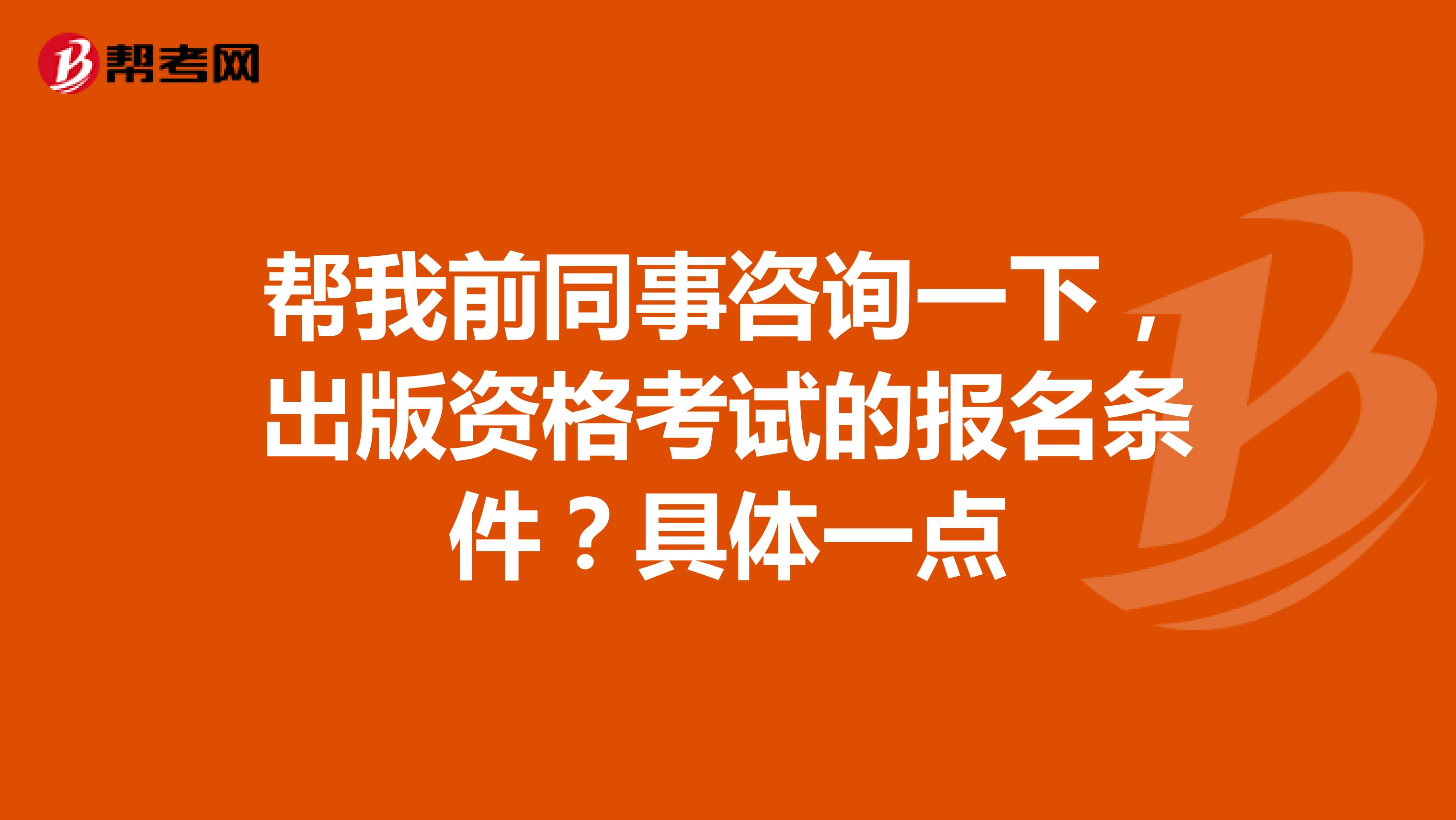 帮我前同事咨询一下,出版资格考试的报名条件?具体一点
