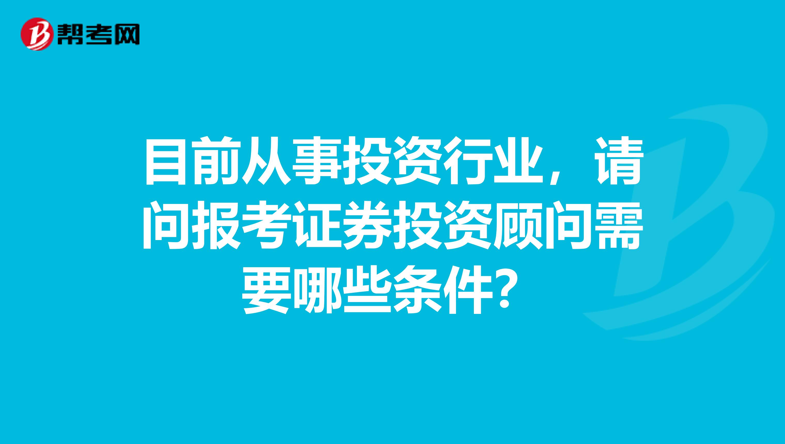 目前从事投资行业，请问报考证券投资顾问需要哪些条件？