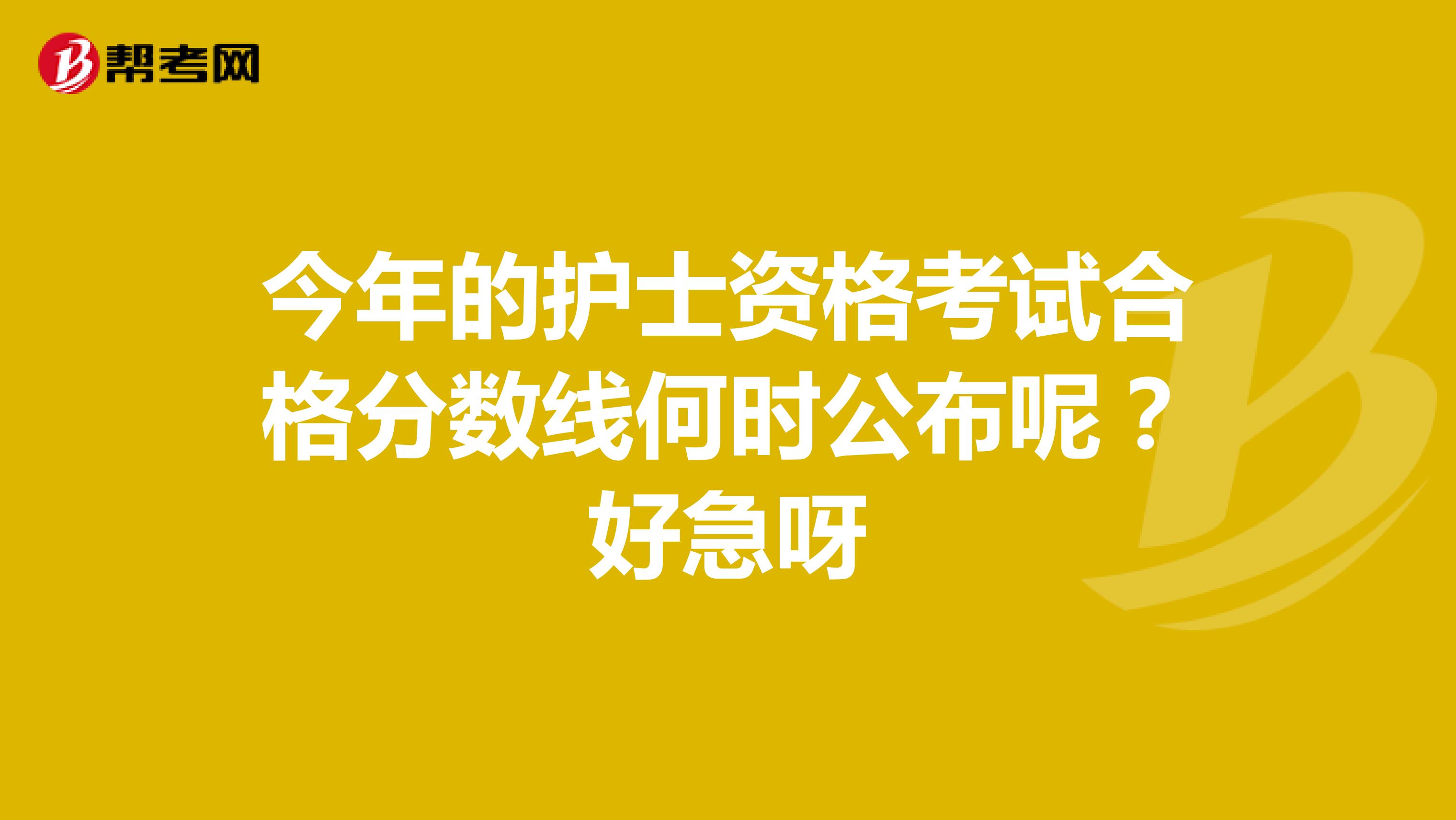 今年的护士资格考试合格分数线何时公布呢？好急呀