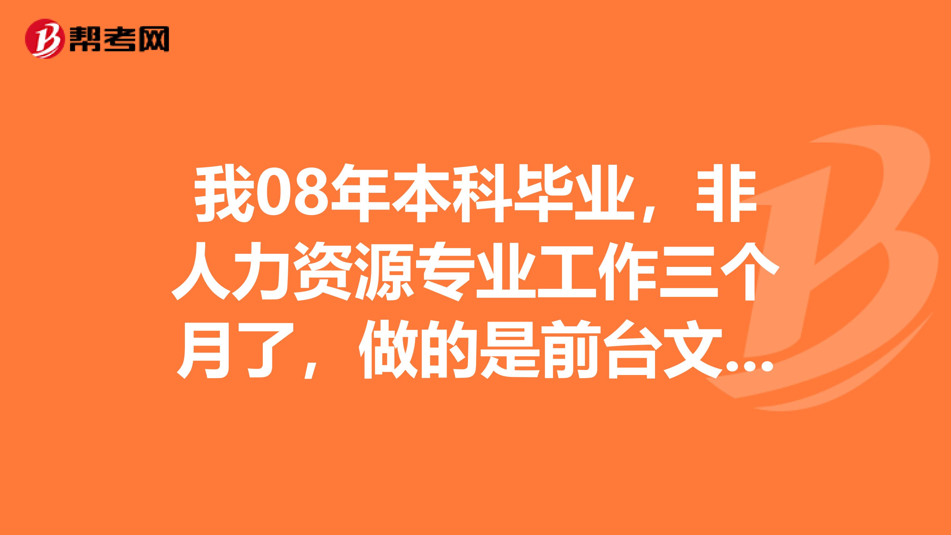 我08年本科毕业，非人力资源专业工作三个月了，做的是前台文员。请问我能报考人力资源师吗能报几级啊