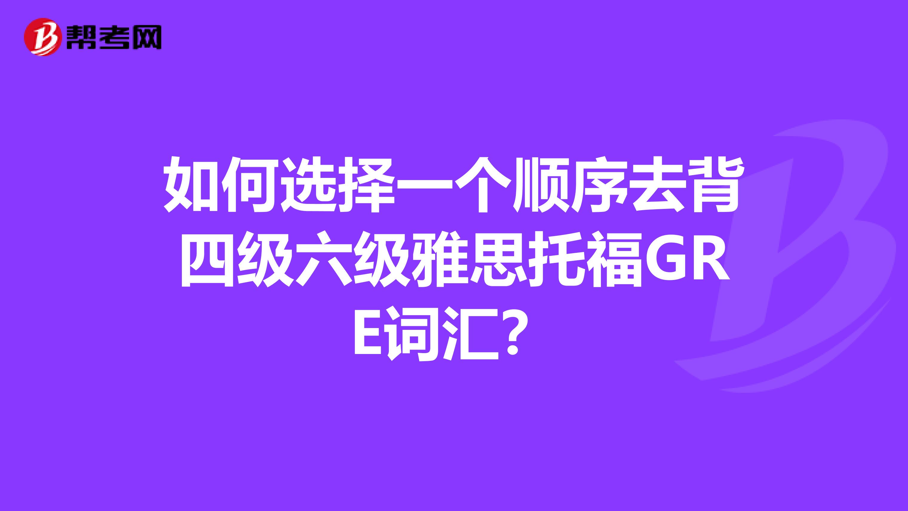 如何選擇一個(gè)順序去背四級(jí)六級(jí)雅思托福GRE詞匯？