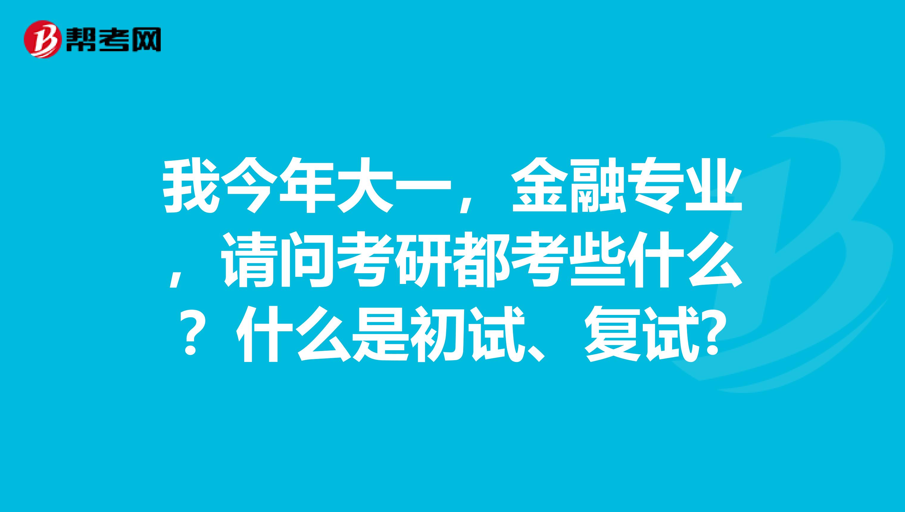 我今年大一,金融专业,请问考研都考些什么?什么是初试、复试?