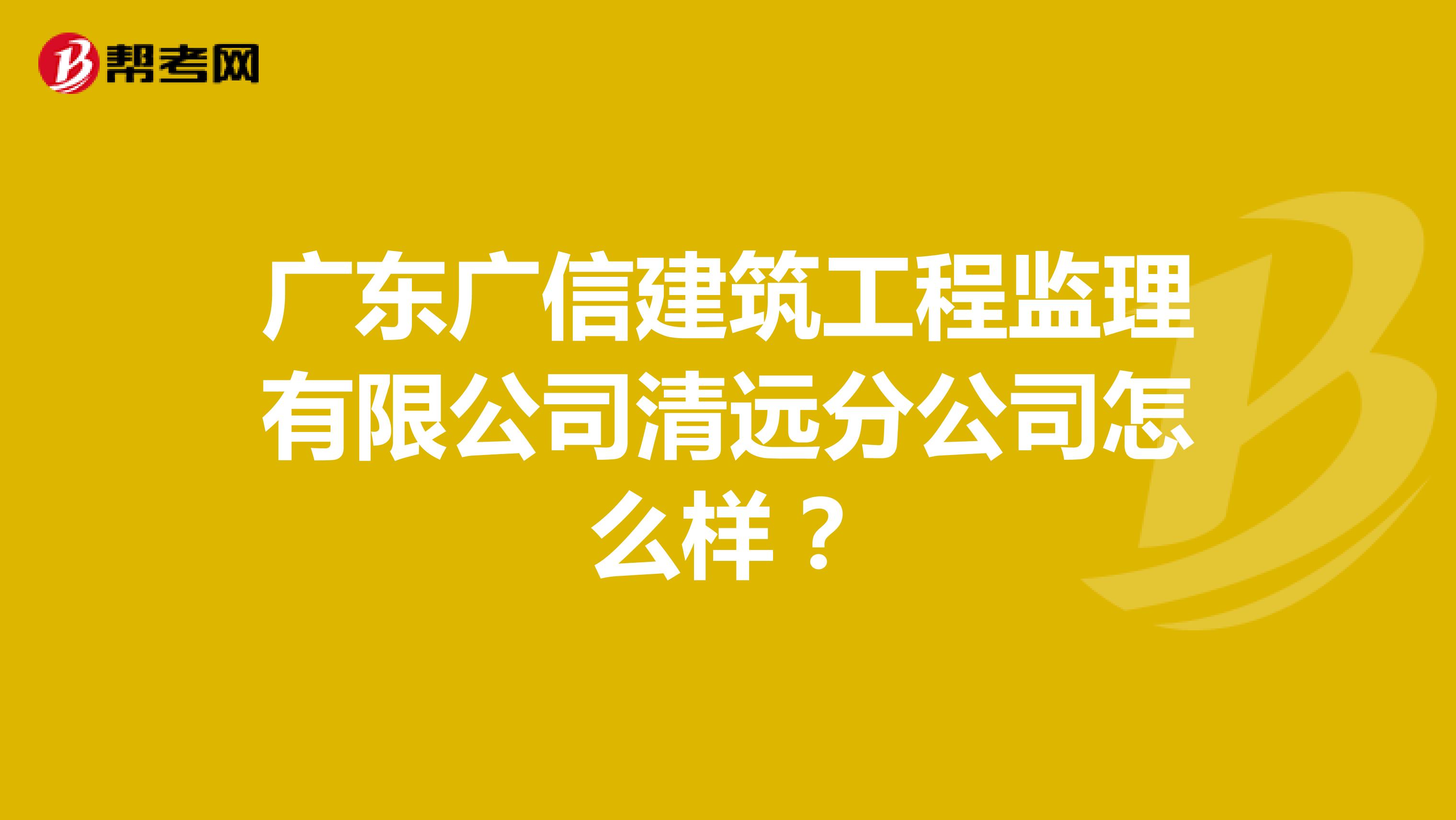 广东广信建筑工程监理有限公司清远分公司怎么样？