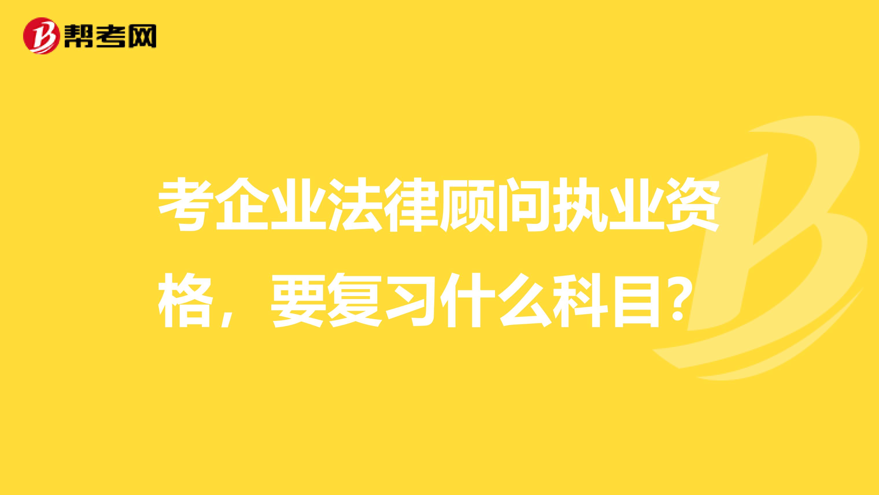 考企业法律顾问执业资格，要复习什么科目？