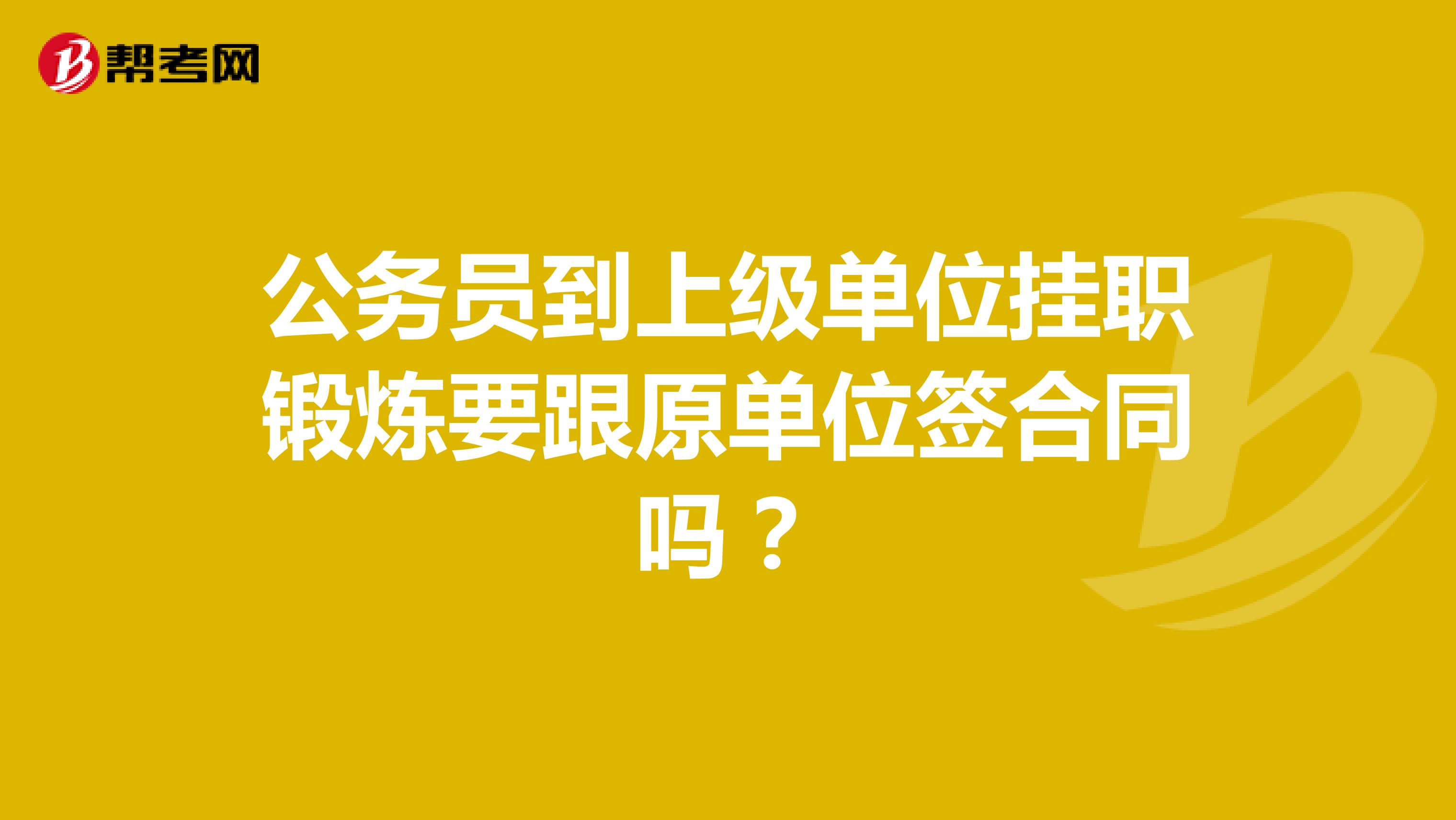 公务员到上级单位挂职锻炼要跟原单位签合同吗?