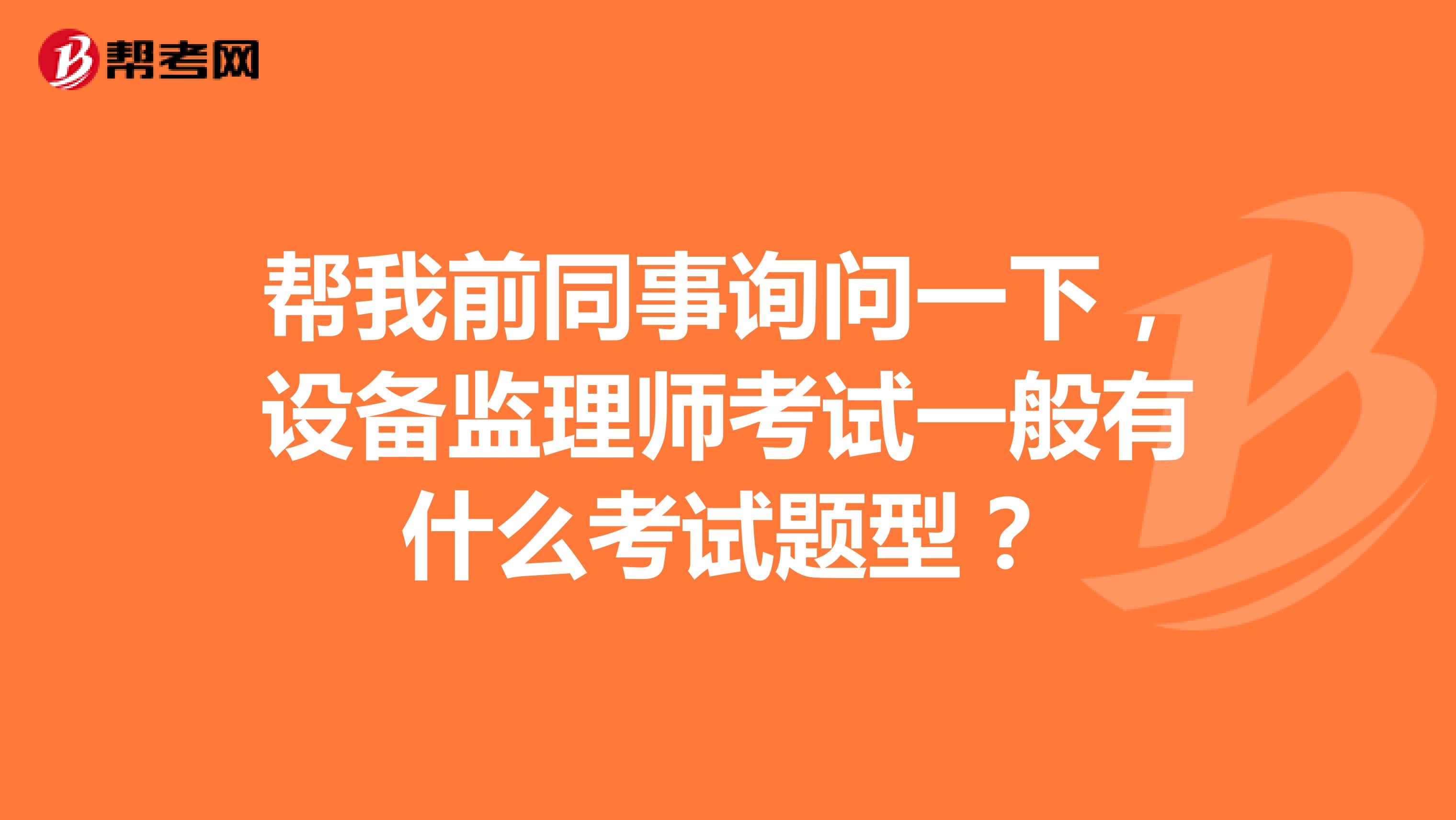 帮我前同事询问一下,设备监理师考试一般有什么考试题型?