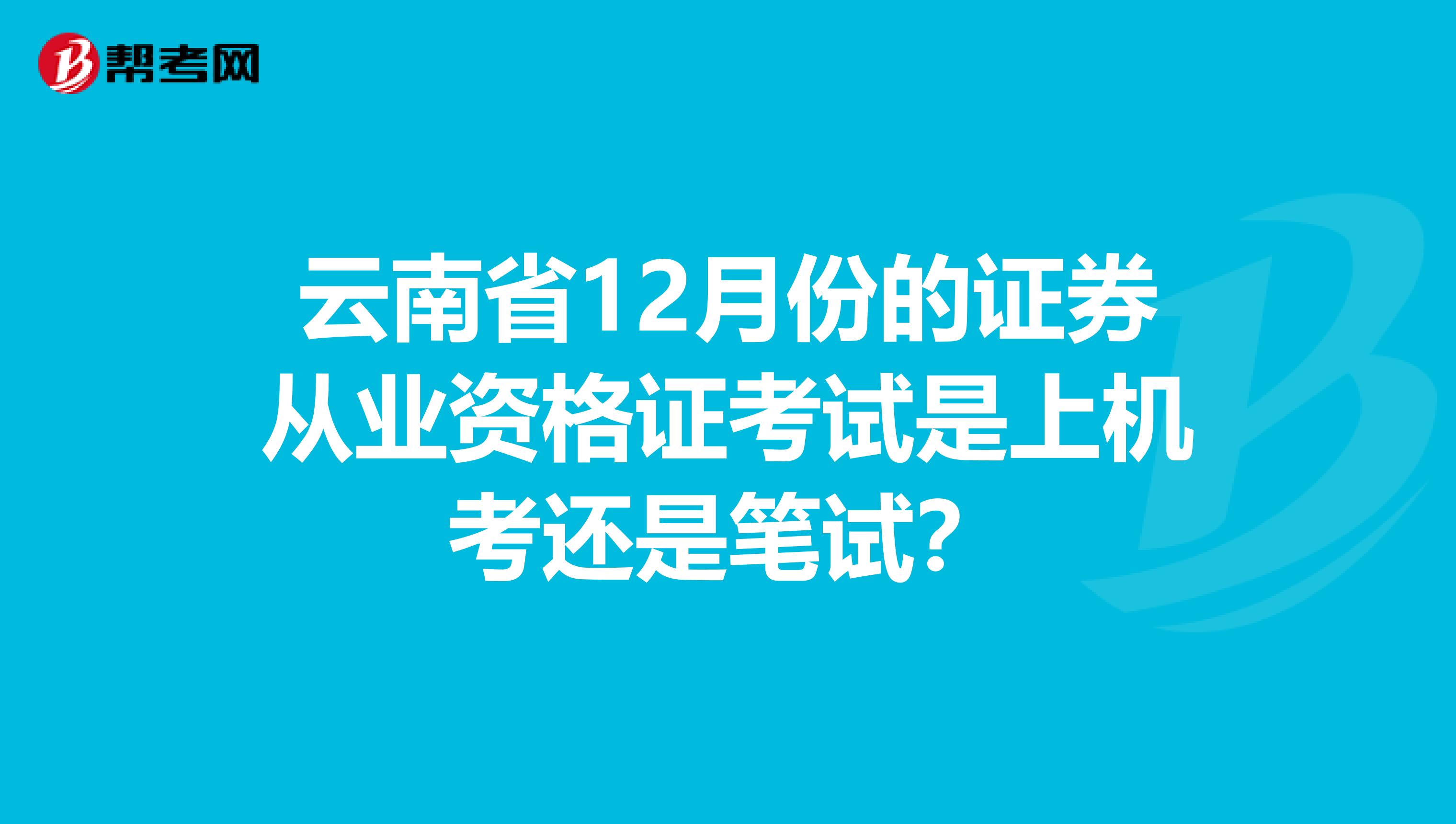 云南省12月份的证券从业资格证考试是上机考还是笔试？