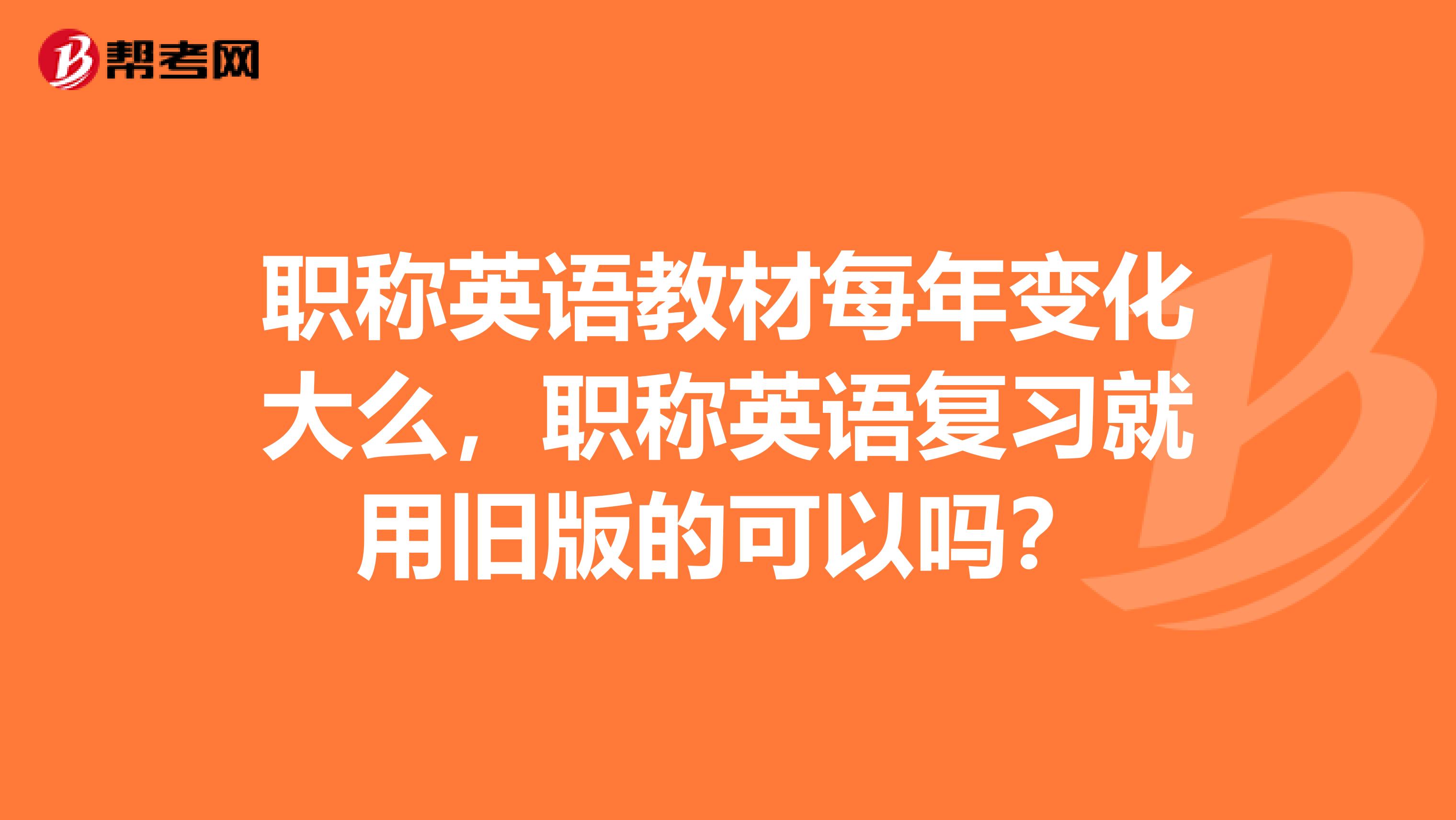 职称英语教材每年变化大么，职称英语复习就用旧版的可以吗？