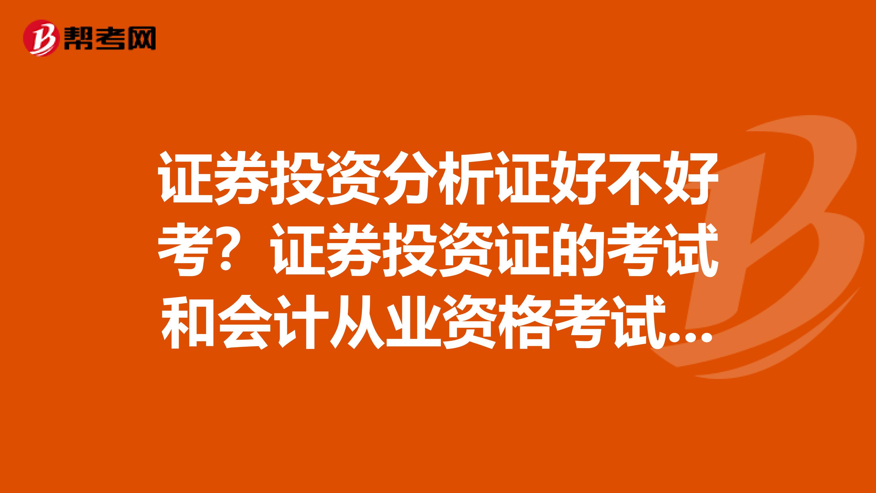 证券投资分析证好不好考？证券投资证的考试和会计从业资格考试哪个更难？我考过会从觉得电算化蛮难。。听说证券都是选择题真的假的