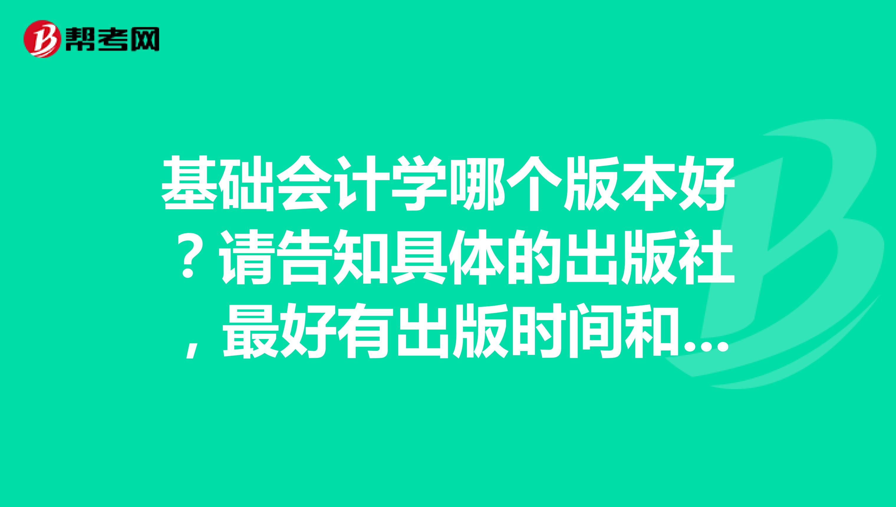 基础会计学哪个版本好?请告知具体的出版社,最好有出版时间和编者名字