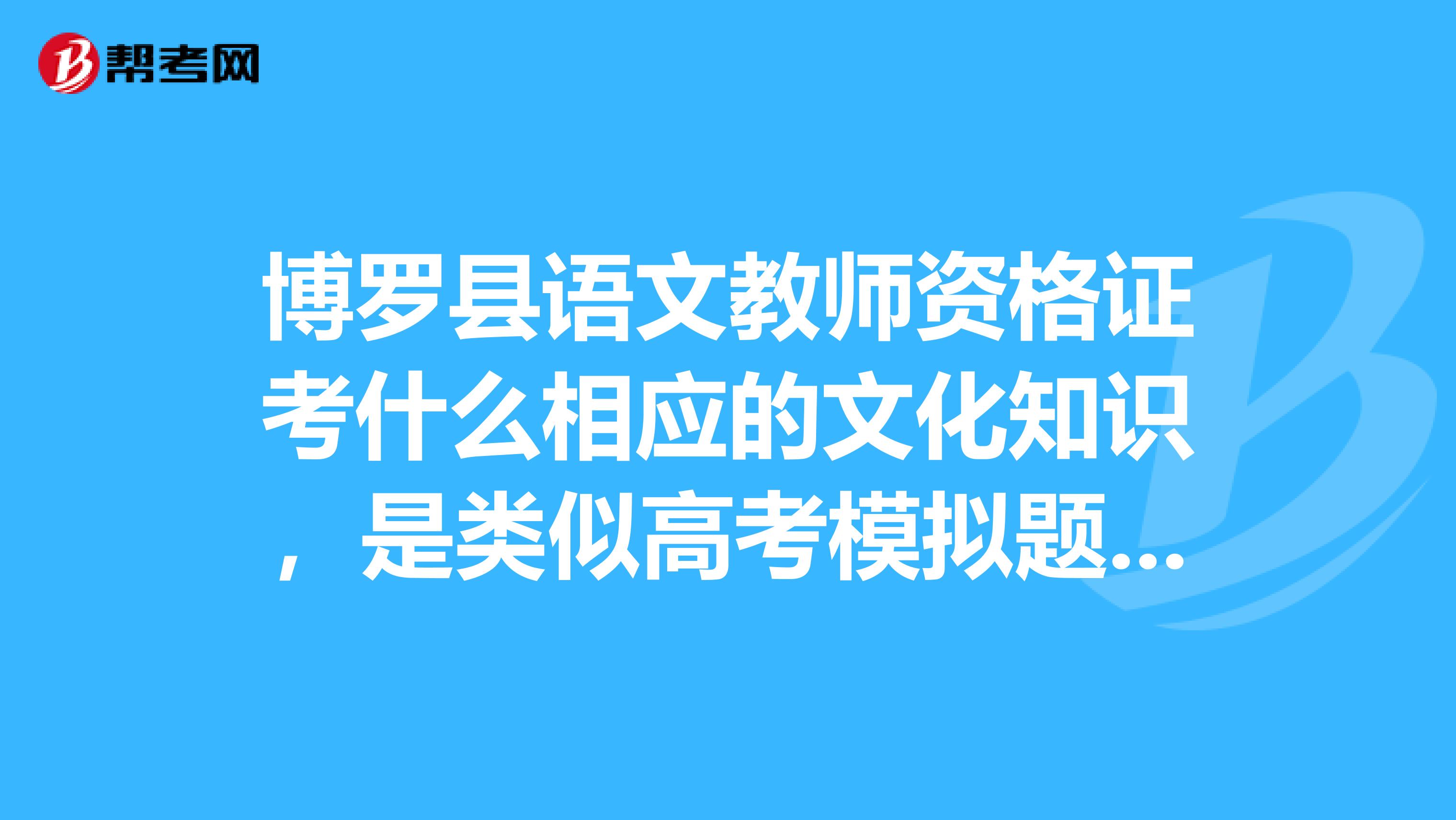 博罗县语文教师资格证考什么相应的文化知识，是类似高考模拟题的吗？还是有涉及到一些教育理论与实践？