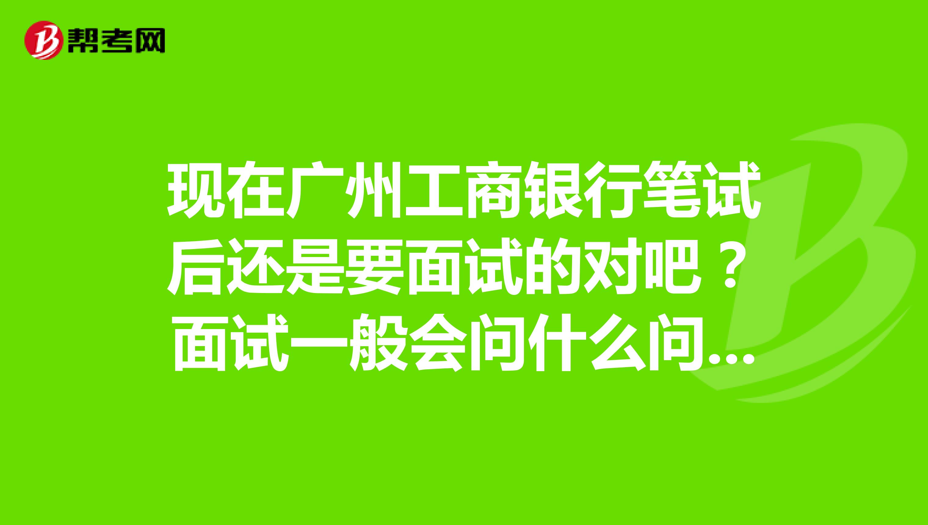 现在广州工商银行笔试后还是要面试的对吧?面试一般会问什么问题呢?