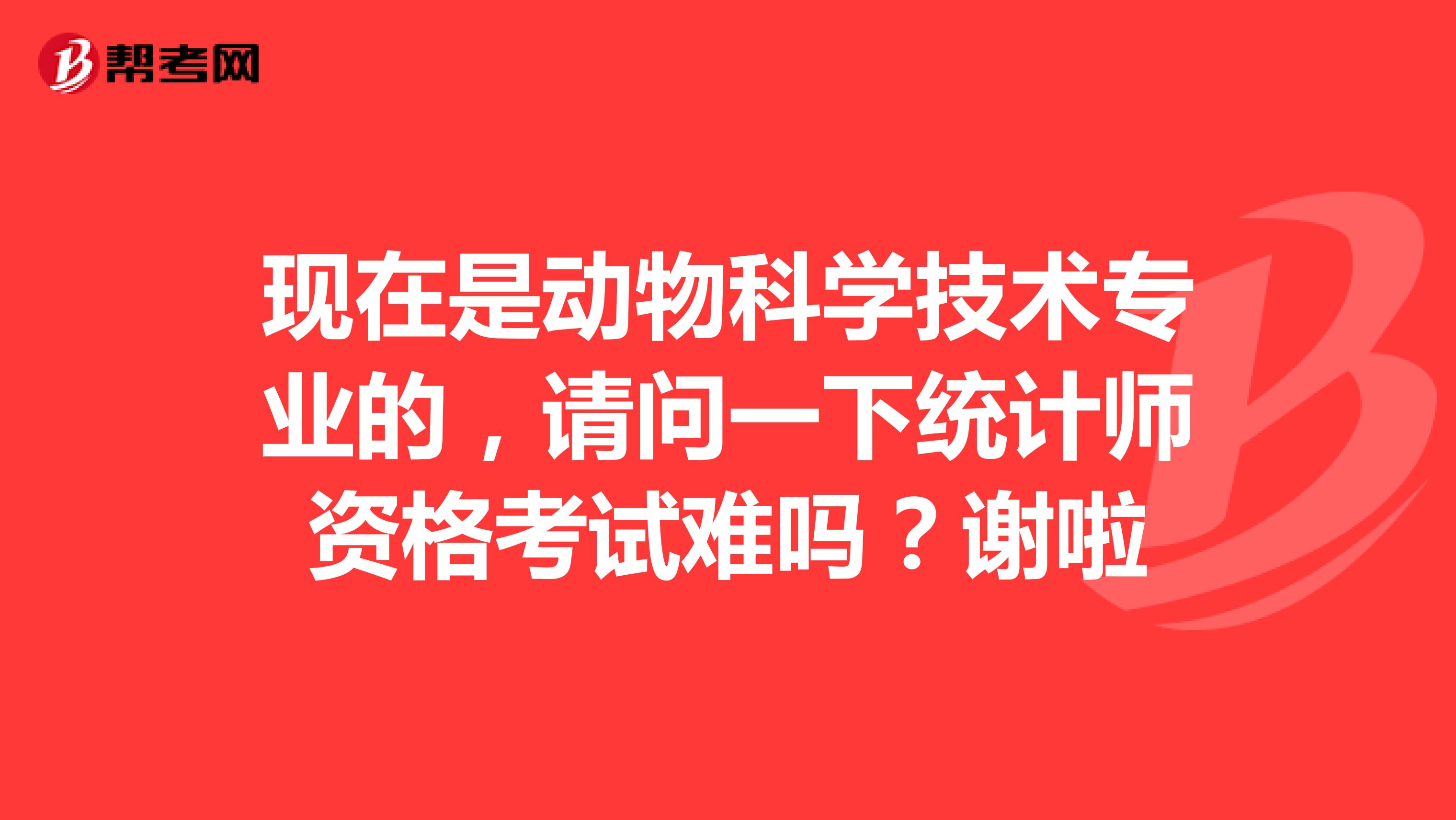 現(xiàn)在是動物科學(xué)技術(shù)專業(yè)的，請問一下統(tǒng)計師資格考試難嗎？謝啦