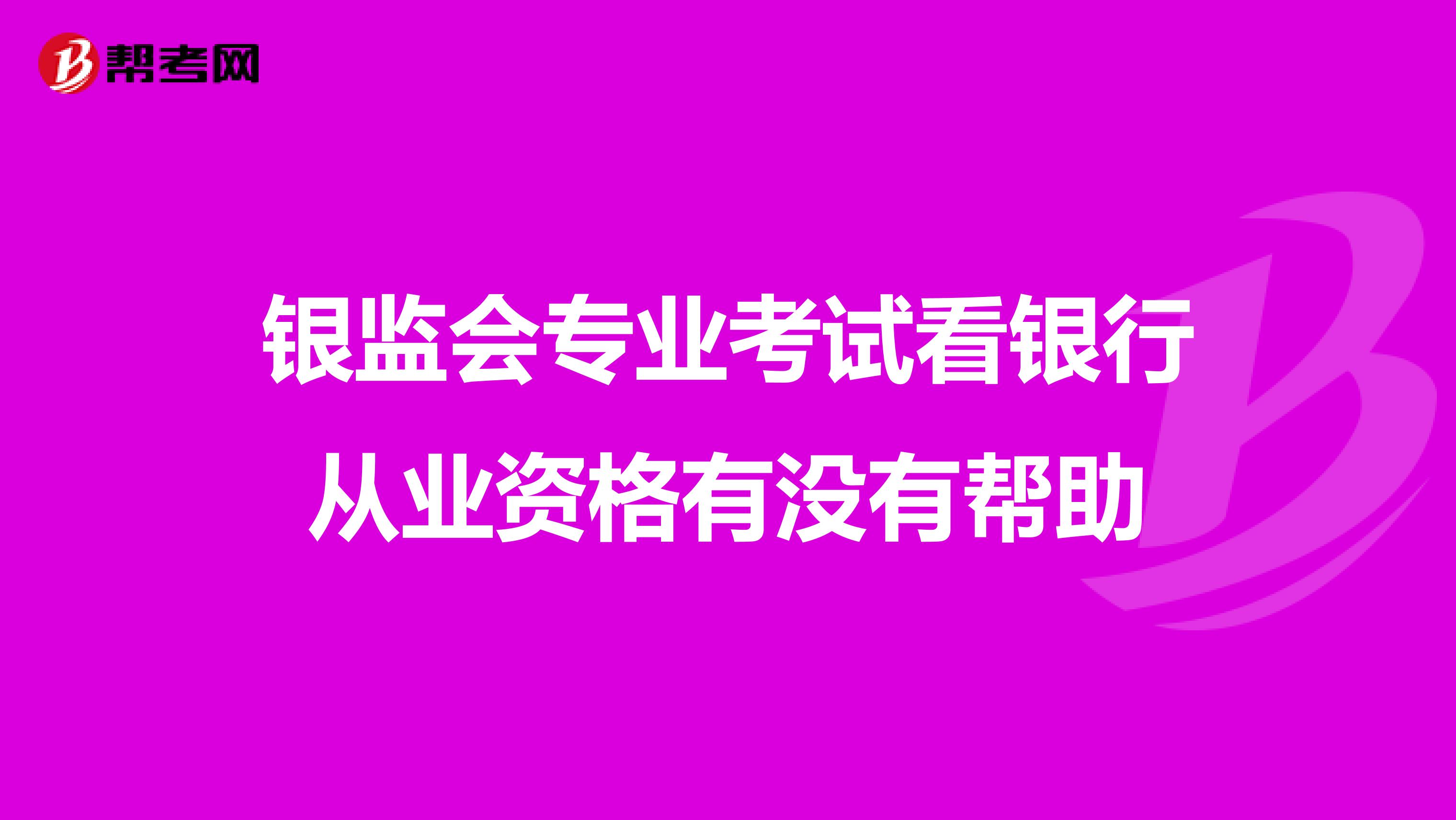 银监会专业考试看银行从业资格有没有帮助