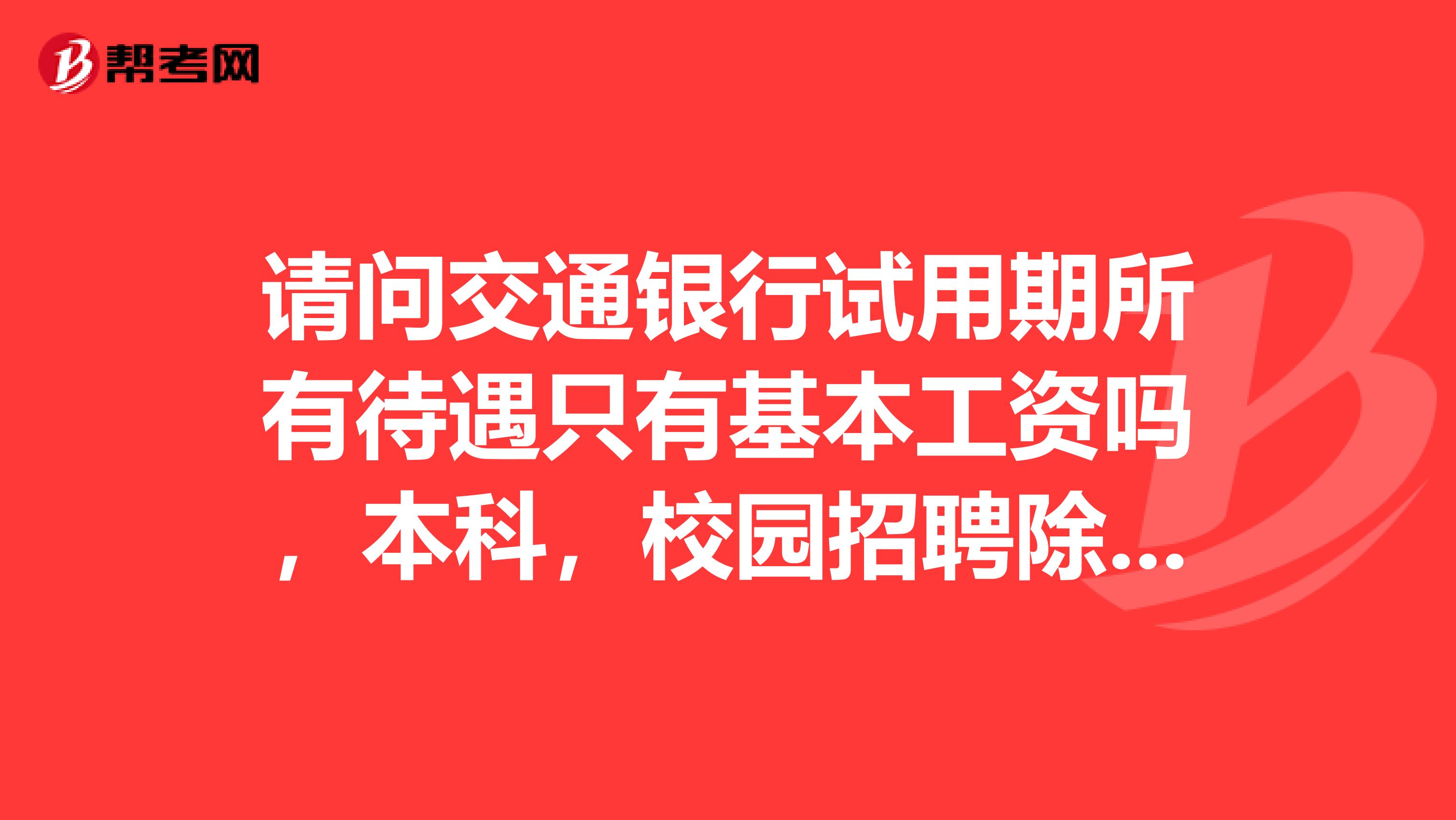 请问交通银行试用期所有待遇只有基本工资吗,本科,校园招聘除了基本工资任何福利都没有?