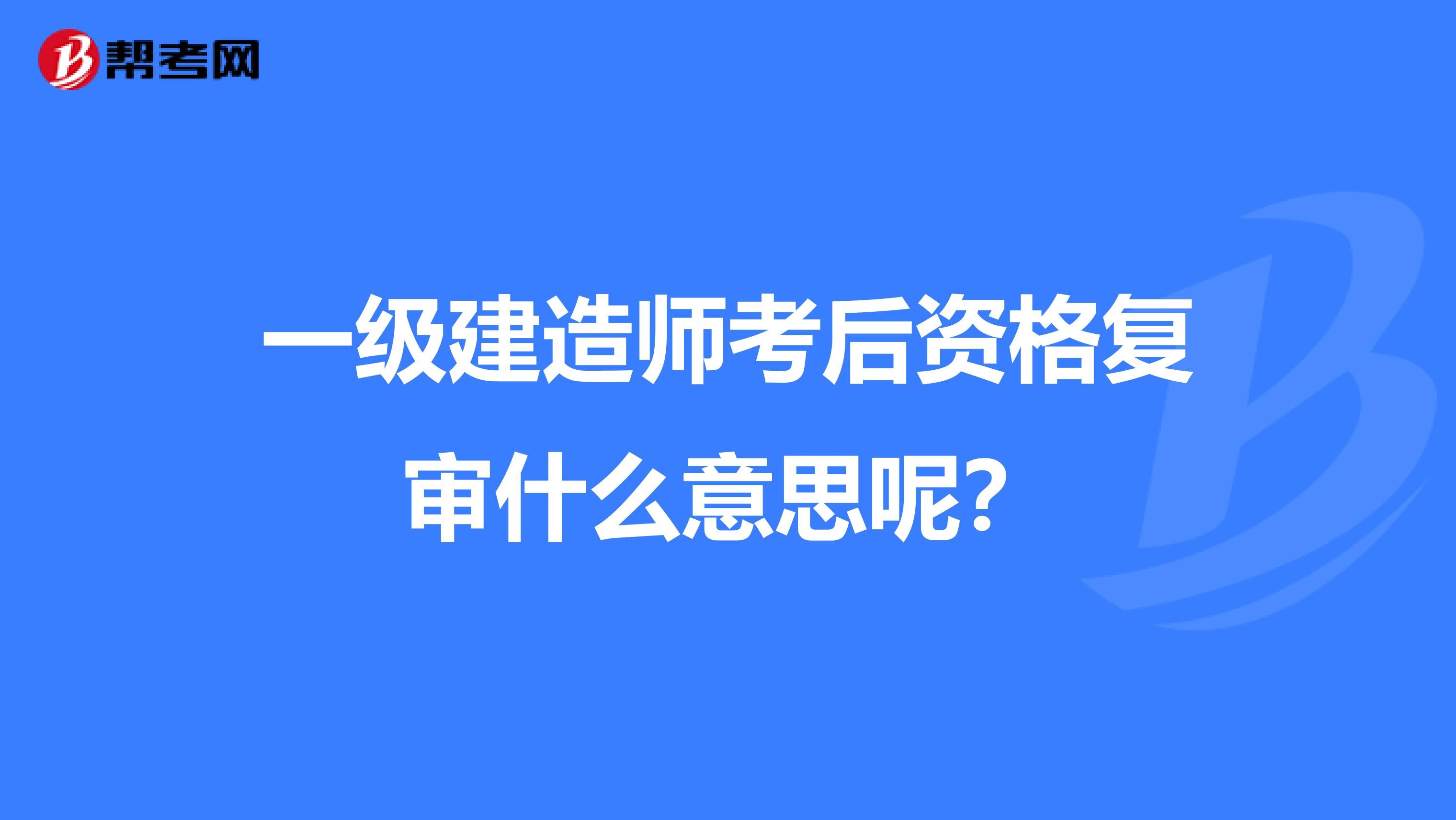 一级建造师考后资格复审什么意思呢？