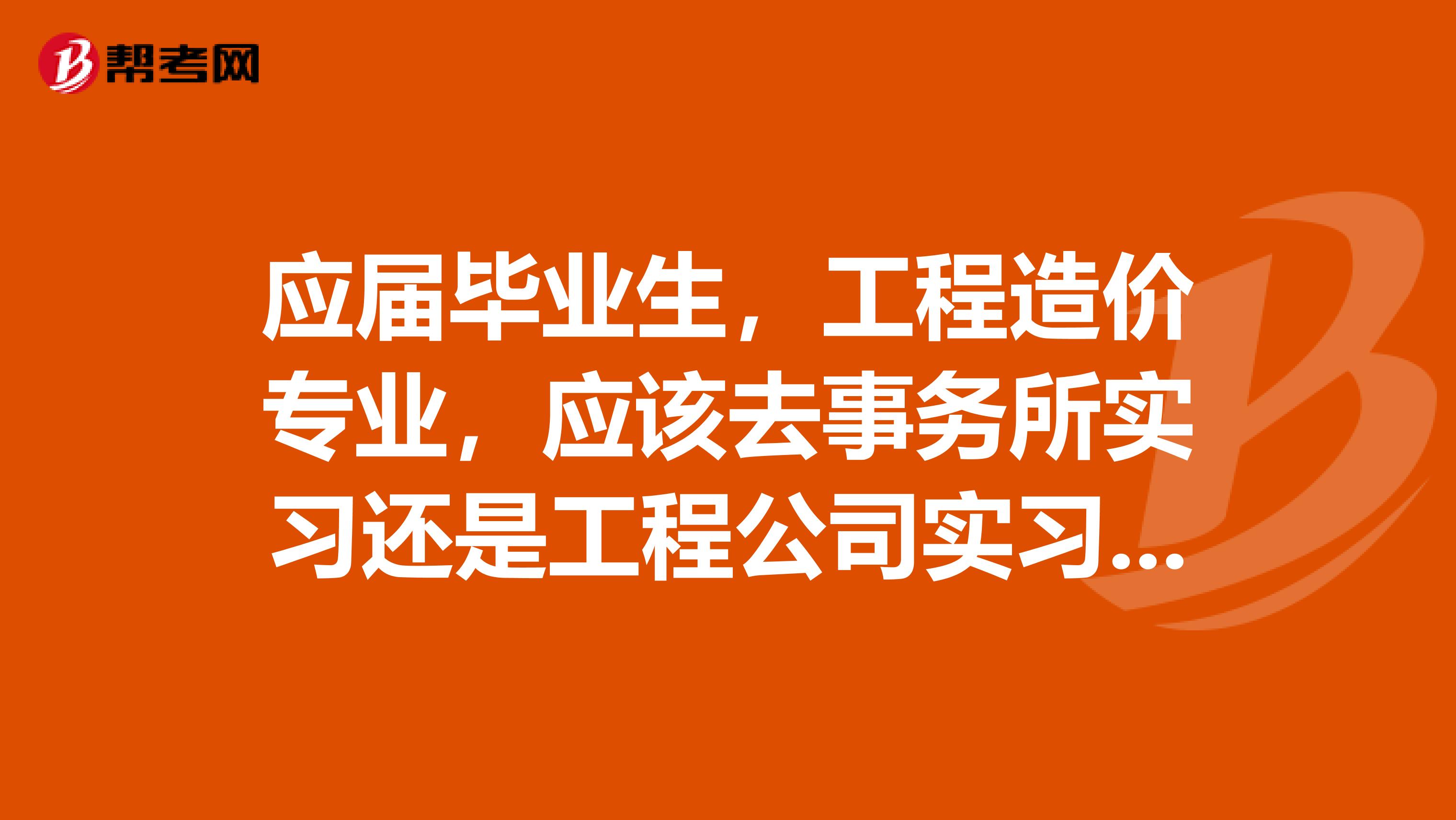 应届毕业生,工程造价专业,应该去事务所实习还是工程公司实习好一点。x1f62d