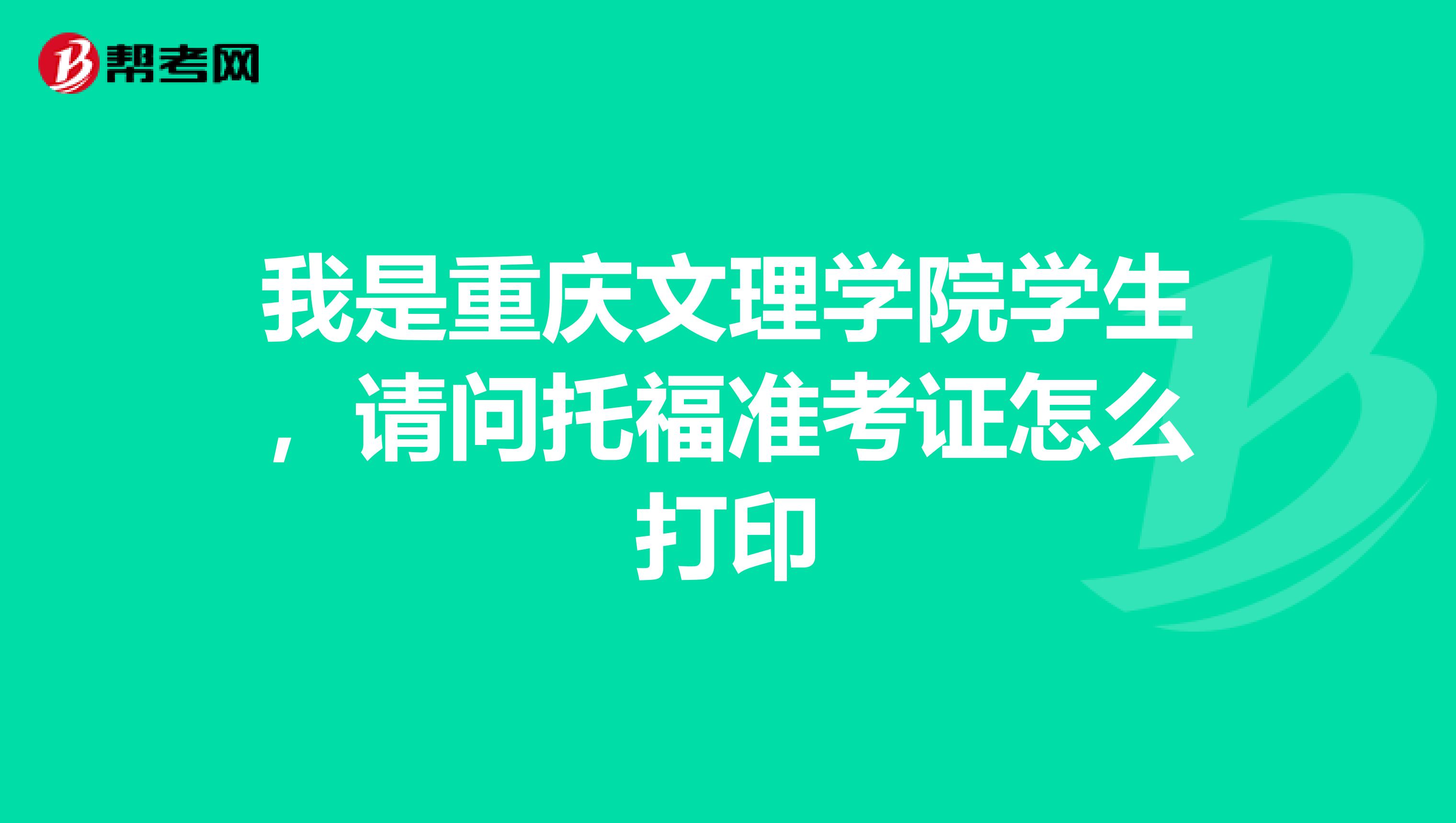 我是重庆文理学院学生，请问托福准考证怎么打印