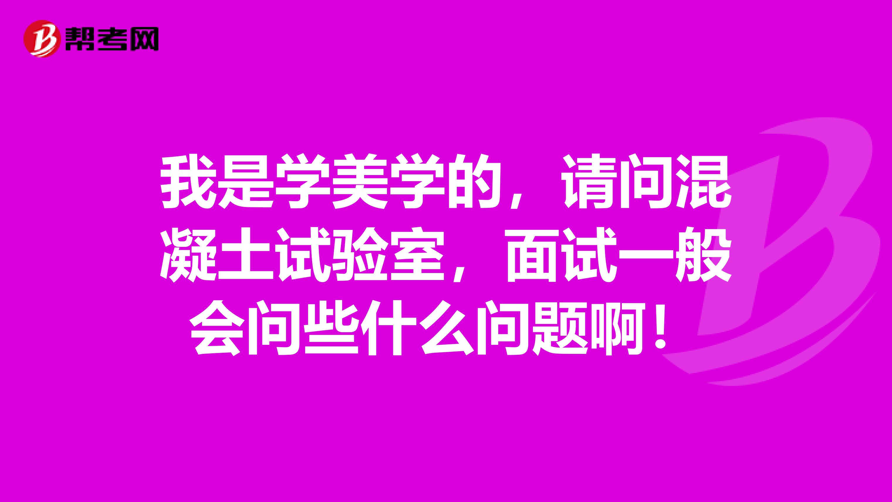 我是学美学的,请问混凝土试验室,面试一般会问些什么问题啊!