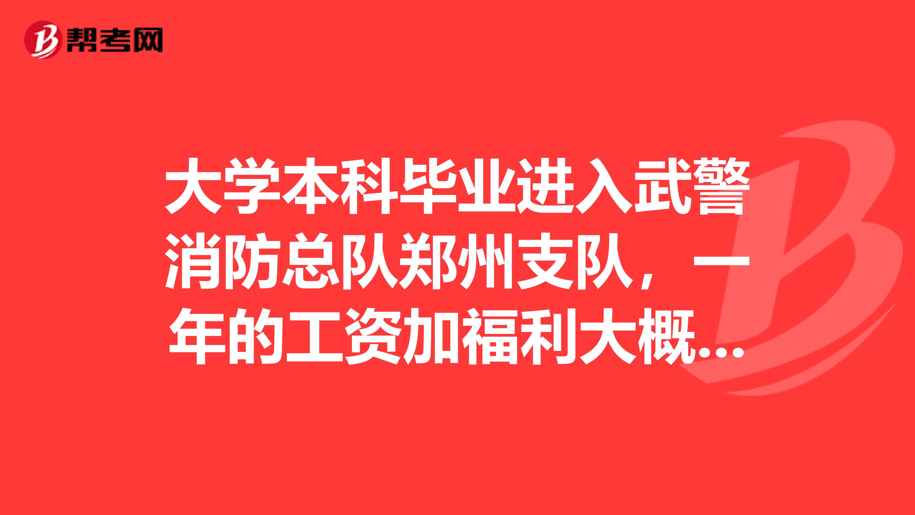 大学本科毕业进入武警消防总队郑州支队,一年的工资加福利大概有多少啊?
